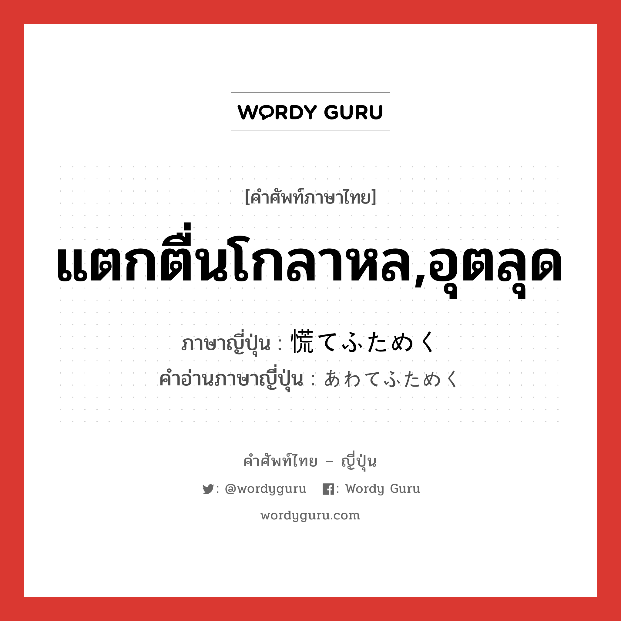 แตกตื่นโกลาหล,อุตลุด ภาษาญี่ปุ่นคืออะไร, คำศัพท์ภาษาไทย - ญี่ปุ่น แตกตื่นโกลาหล,อุตลุด ภาษาญี่ปุ่น 慌てふためく คำอ่านภาษาญี่ปุ่น あわてふためく หมวด v5k หมวด v5k