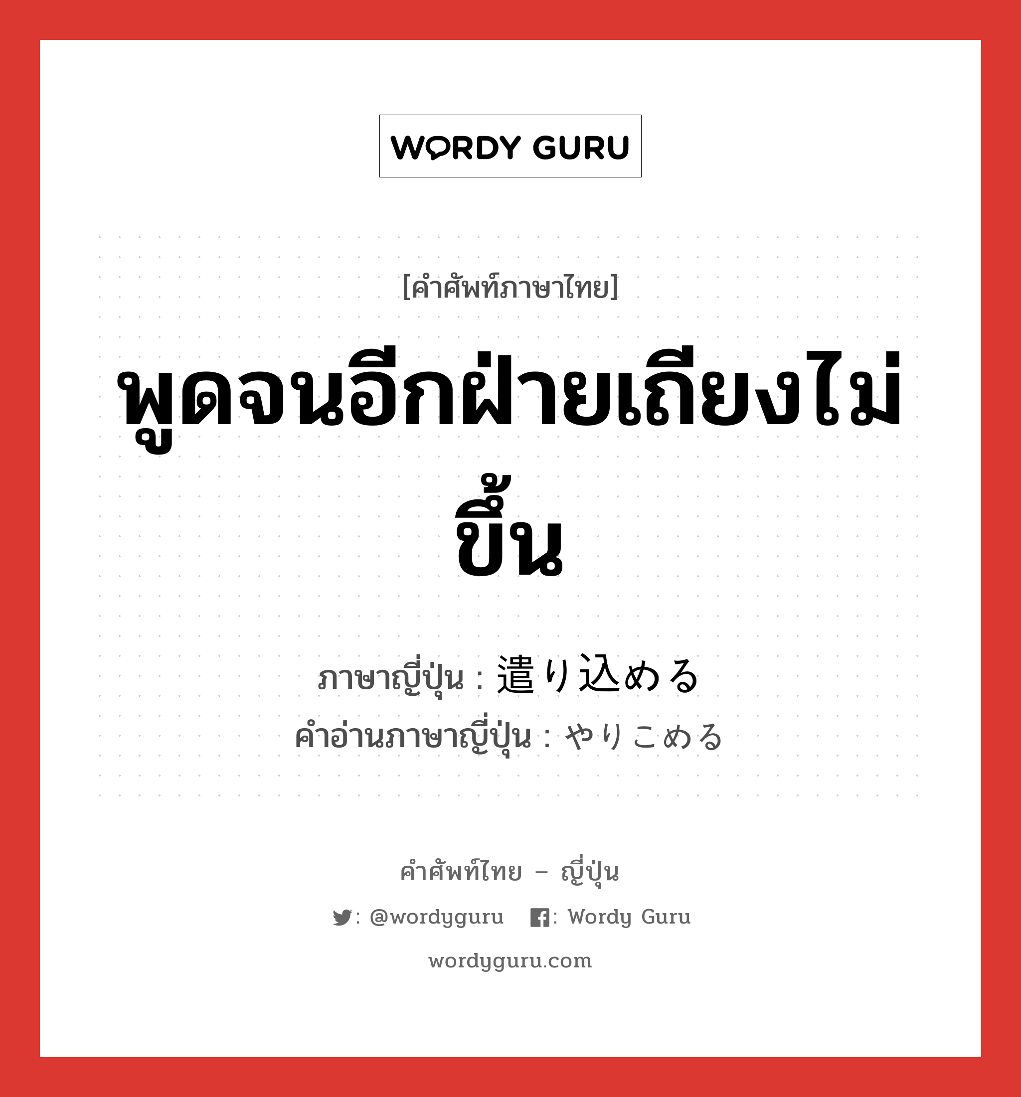 พูดจนอีกฝ่ายเถียงไม่ขึ้น ภาษาญี่ปุ่นคืออะไร, คำศัพท์ภาษาไทย - ญี่ปุ่น พูดจนอีกฝ่ายเถียงไม่ขึ้น ภาษาญี่ปุ่น 遣り込める คำอ่านภาษาญี่ปุ่น やりこめる หมวด v1 หมวด v1