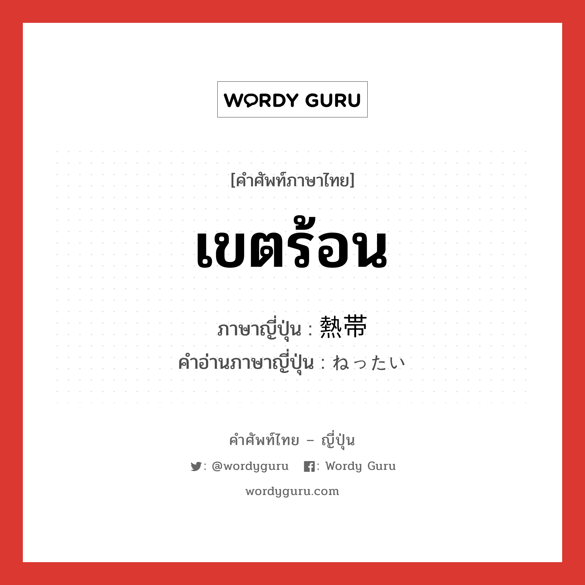 เขตร้อน ภาษาญี่ปุ่นคืออะไร, คำศัพท์ภาษาไทย - ญี่ปุ่น เขตร้อน ภาษาญี่ปุ่น 熱帯 คำอ่านภาษาญี่ปุ่น ねったい หมวด n หมวด n