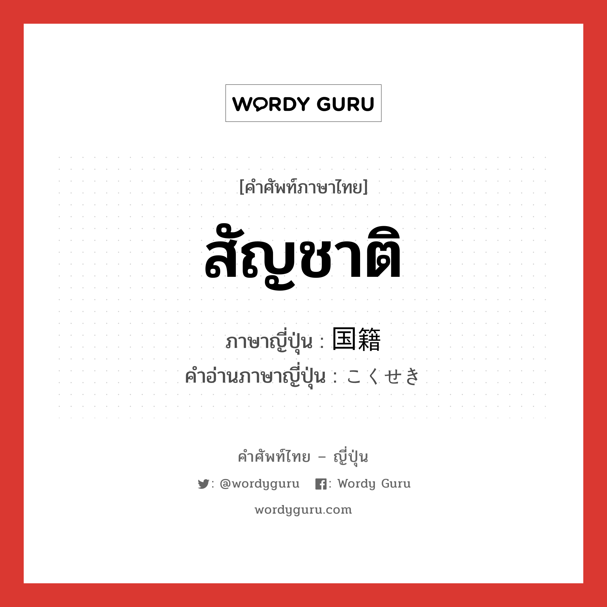 สัญชาติ ภาษาญี่ปุ่นคืออะไร, คำศัพท์ภาษาไทย - ญี่ปุ่น สัญชาติ ภาษาญี่ปุ่น 国籍 คำอ่านภาษาญี่ปุ่น こくせき หมวด n หมวด n