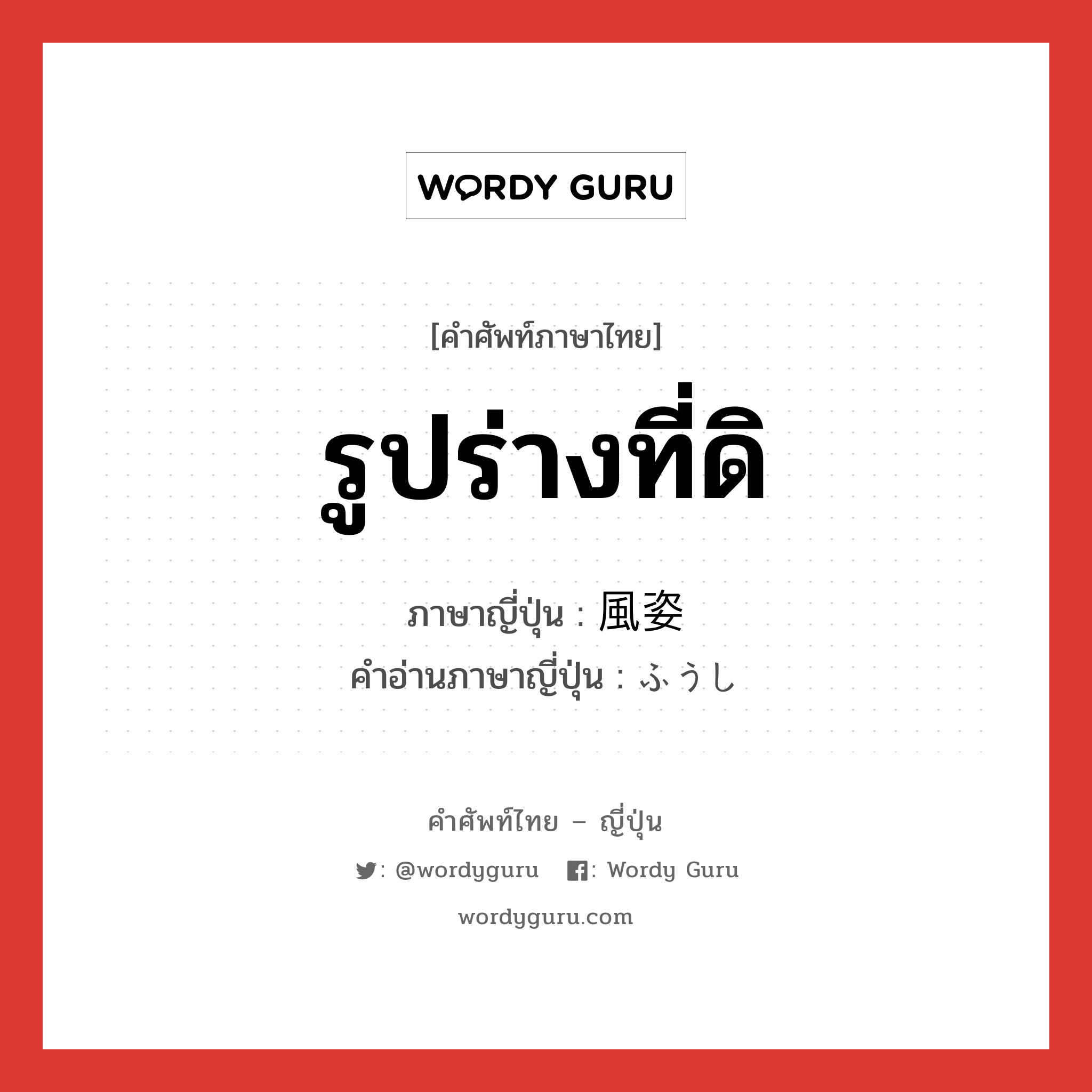 รูปร่างที่ดิ ภาษาญี่ปุ่นคืออะไร, คำศัพท์ภาษาไทย - ญี่ปุ่น รูปร่างที่ดิ ภาษาญี่ปุ่น 風姿 คำอ่านภาษาญี่ปุ่น ふうし หมวด n หมวด n