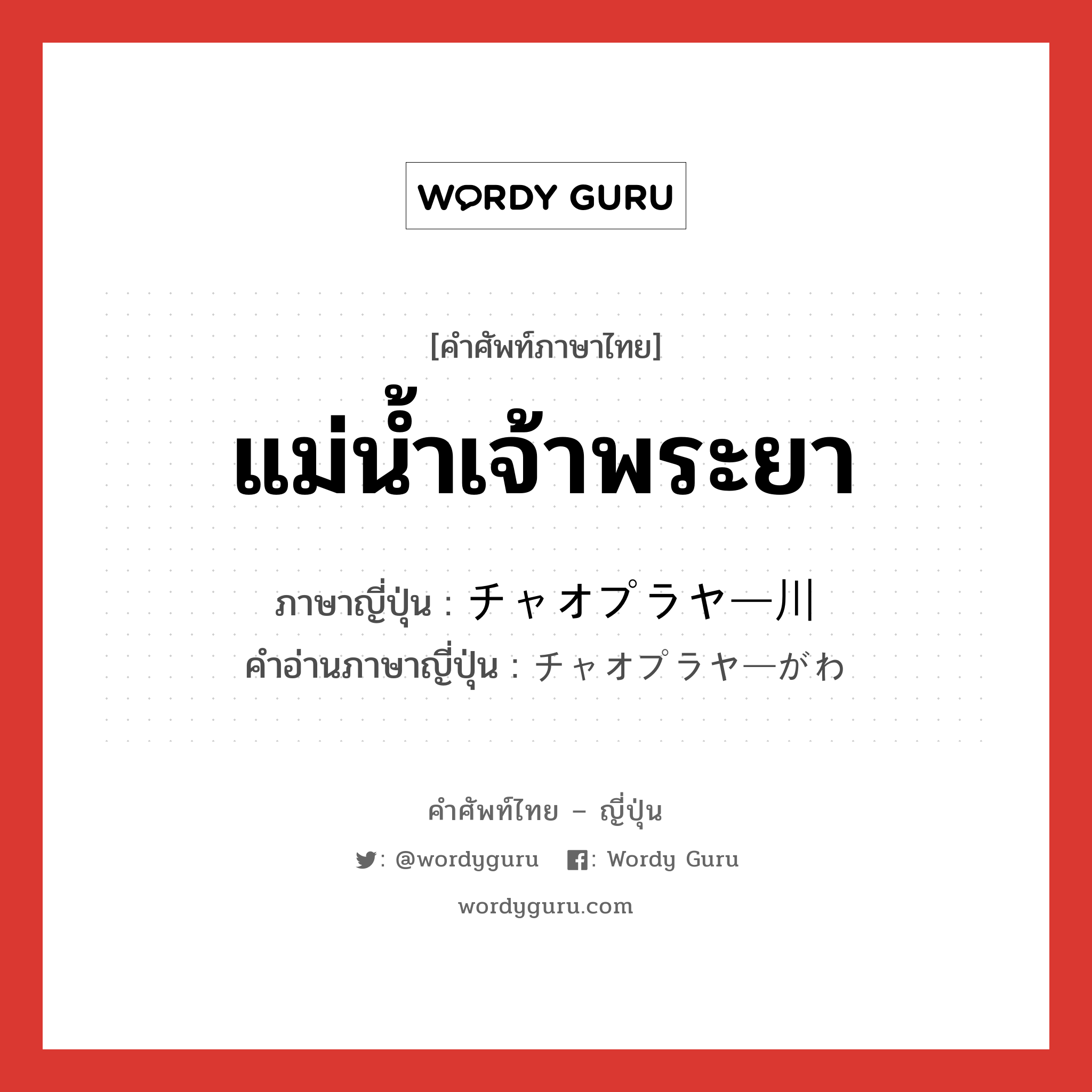 แม่น้ำเจ้าพระยา ภาษาญี่ปุ่นคืออะไร, คำศัพท์ภาษาไทย - ญี่ปุ่น แม่น้ำเจ้าพระยา ภาษาญี่ปุ่น チャオプラヤー川 คำอ่านภาษาญี่ปุ่น チャオプラヤーがわ หมวด n หมวด n