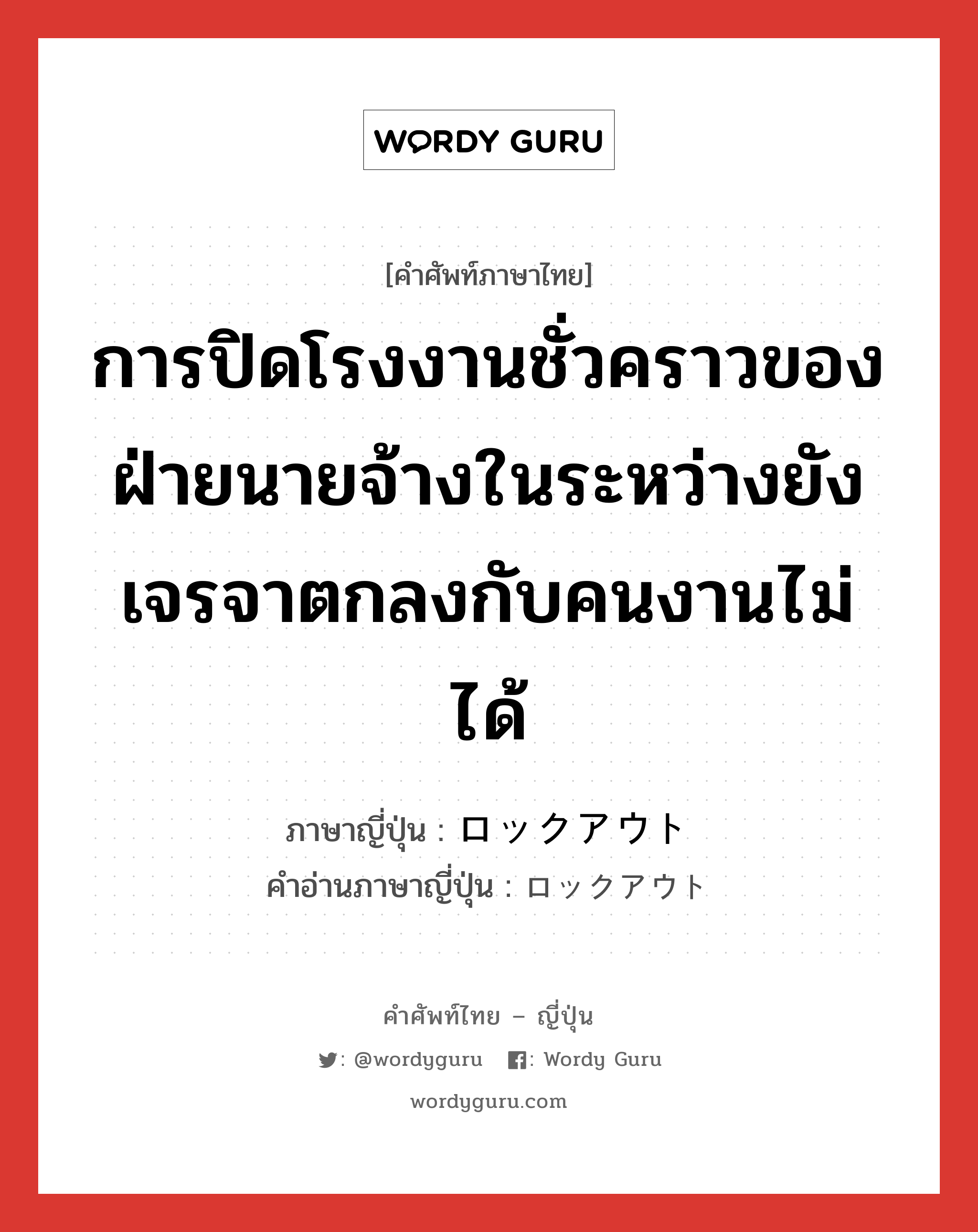 การปิดโรงงานชั่วคราวของฝ่ายนายจ้างในระหว่างยังเจรจาตกลงกับคนงานไม่ได้ ภาษาญี่ปุ่นคืออะไร, คำศัพท์ภาษาไทย - ญี่ปุ่น การปิดโรงงานชั่วคราวของฝ่ายนายจ้างในระหว่างยังเจรจาตกลงกับคนงานไม่ได้ ภาษาญี่ปุ่น ロックアウト คำอ่านภาษาญี่ปุ่น ロックアウト หมวด n หมวด n