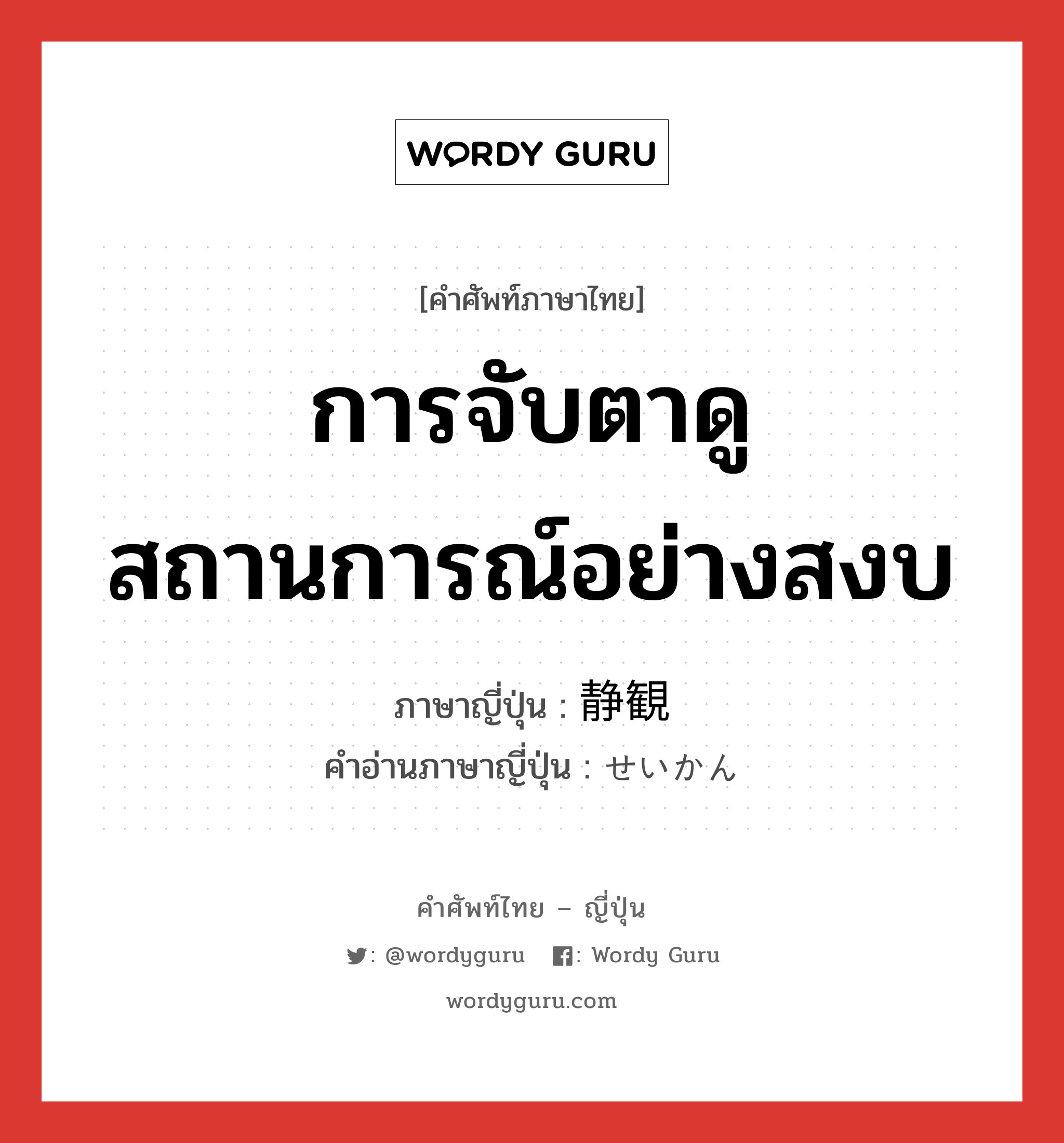 การจับตาดูสถานการณ์อย่างสงบ ภาษาญี่ปุ่นคืออะไร, คำศัพท์ภาษาไทย - ญี่ปุ่น การจับตาดูสถานการณ์อย่างสงบ ภาษาญี่ปุ่น 静観 คำอ่านภาษาญี่ปุ่น せいかん หมวด n หมวด n