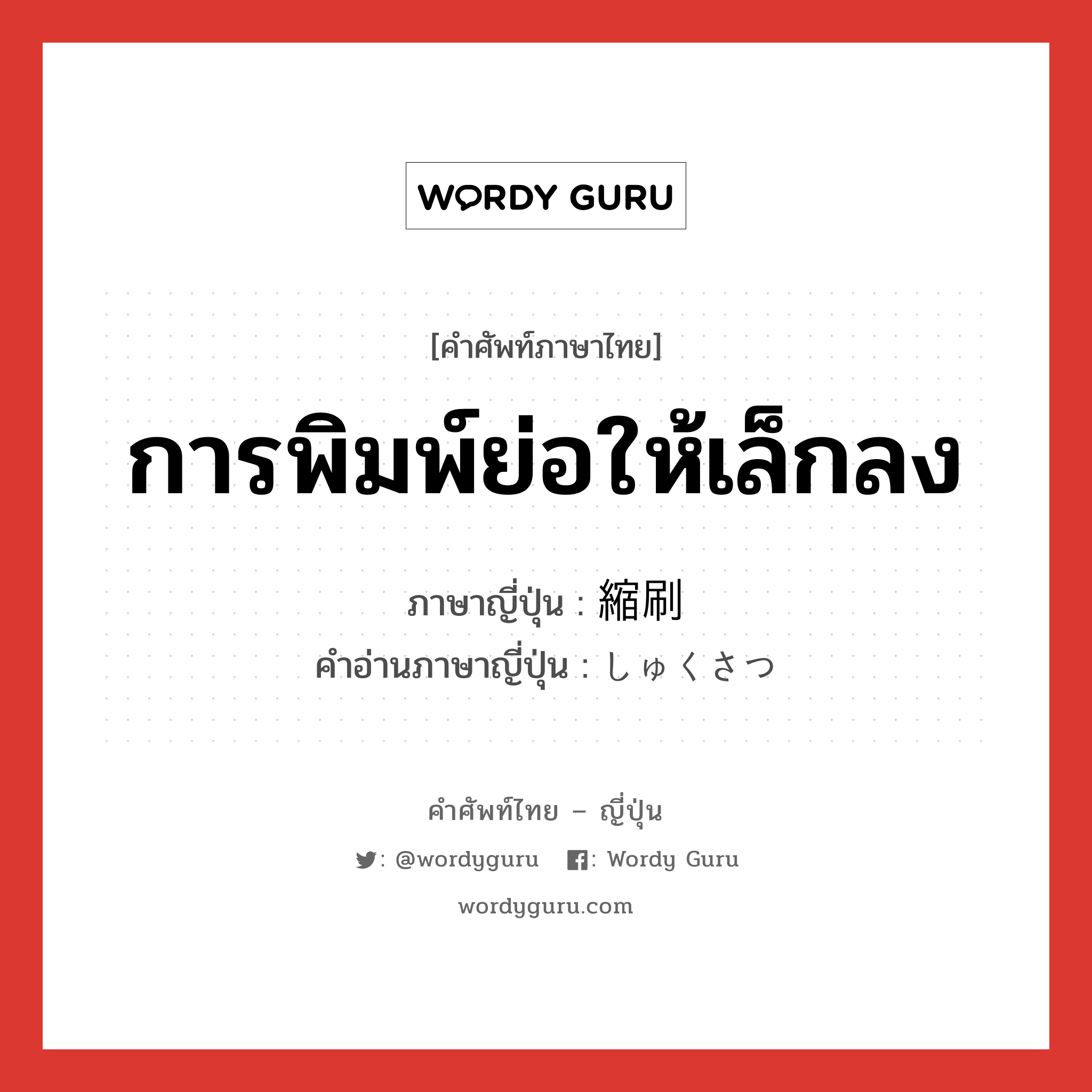 การพิมพ์ย่อให้เล็กลง ภาษาญี่ปุ่นคืออะไร, คำศัพท์ภาษาไทย - ญี่ปุ่น การพิมพ์ย่อให้เล็กลง ภาษาญี่ปุ่น 縮刷 คำอ่านภาษาญี่ปุ่น しゅくさつ หมวด n หมวด n