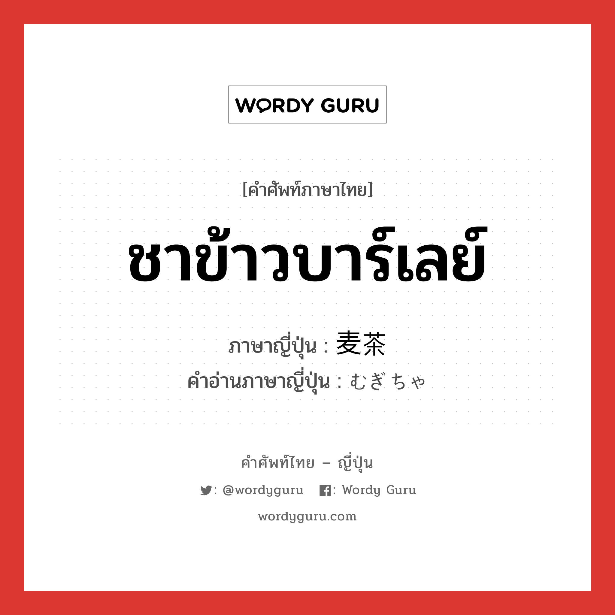 ชาข้าวบาร์เลย์ ภาษาญี่ปุ่นคืออะไร, คำศัพท์ภาษาไทย - ญี่ปุ่น ชาข้าวบาร์เลย์ ภาษาญี่ปุ่น 麦茶 คำอ่านภาษาญี่ปุ่น むぎちゃ หมวด n หมวด n