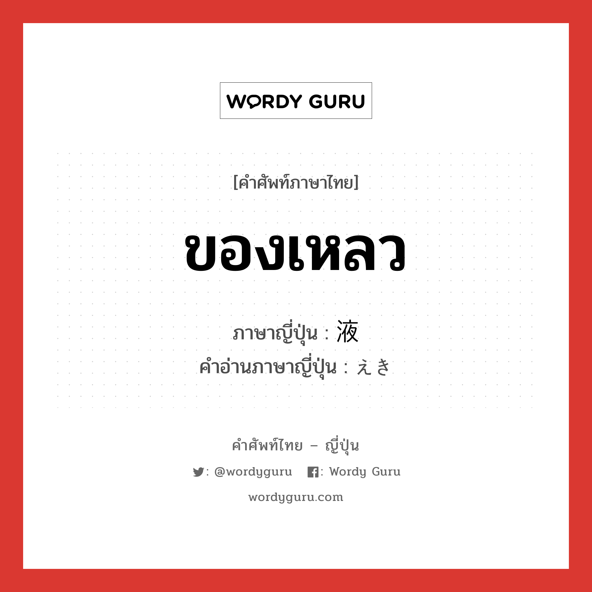 ของเหลว ภาษาญี่ปุ่นคืออะไร, คำศัพท์ภาษาไทย - ญี่ปุ่น ของเหลว ภาษาญี่ปุ่น 液 คำอ่านภาษาญี่ปุ่น えき หมวด n หมวด n