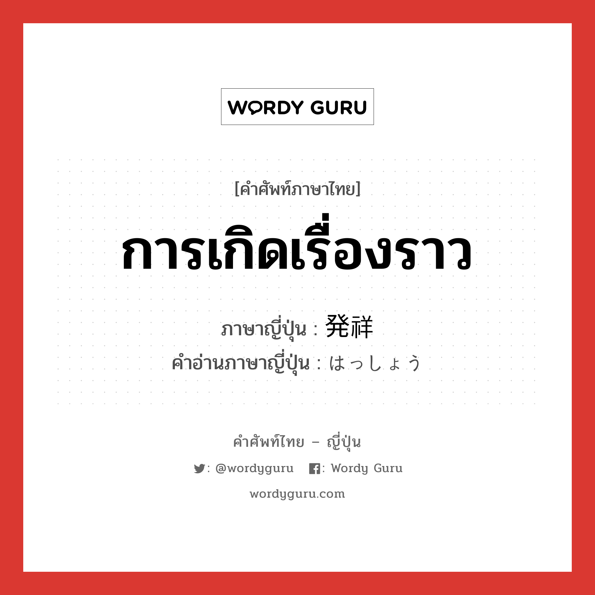 การเกิดเรื่องราว ภาษาญี่ปุ่นคืออะไร, คำศัพท์ภาษาไทย - ญี่ปุ่น การเกิดเรื่องราว ภาษาญี่ปุ่น 発祥 คำอ่านภาษาญี่ปุ่น はっしょう หมวด n หมวด n