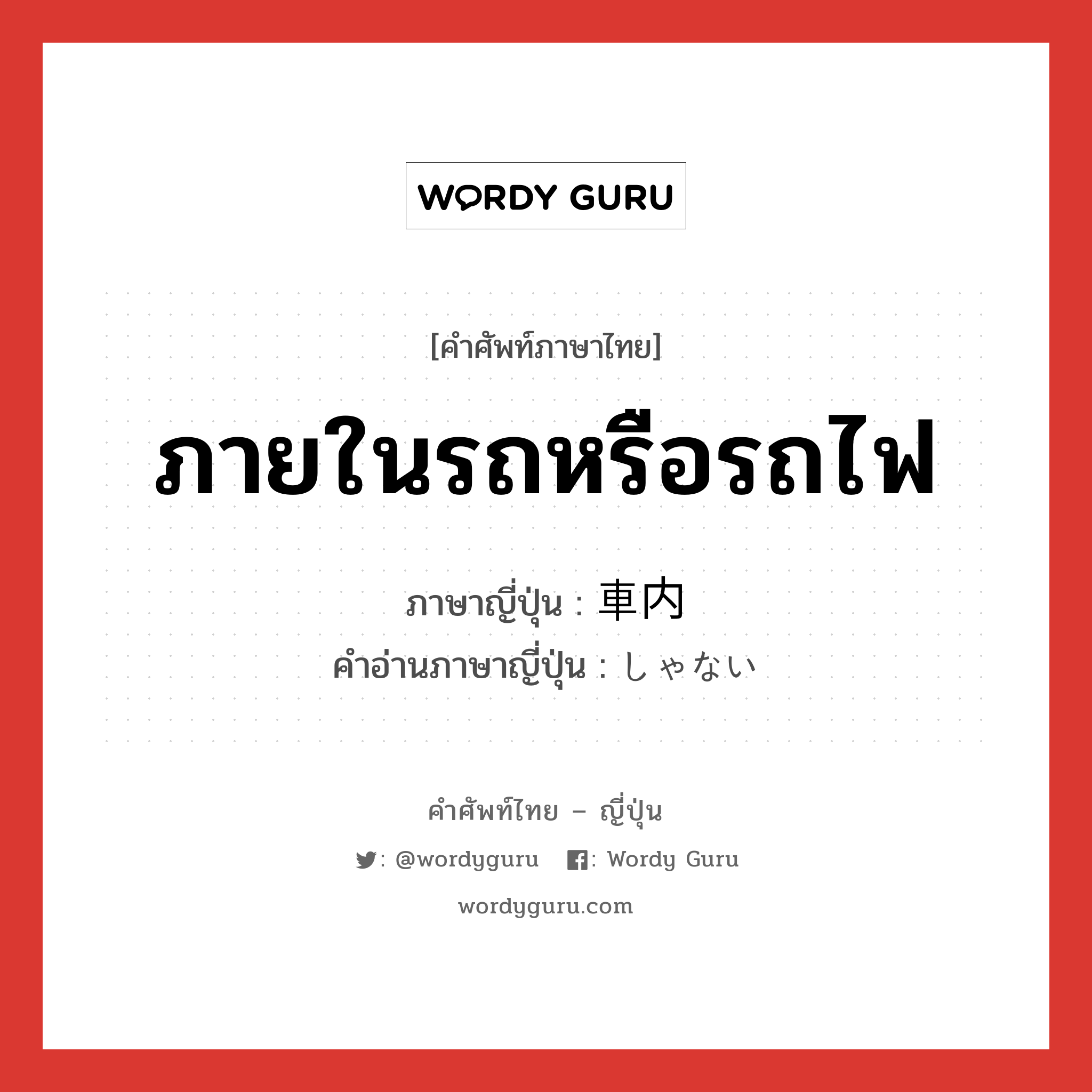 ภายในรถหรือรถไฟ ภาษาญี่ปุ่นคืออะไร, คำศัพท์ภาษาไทย - ญี่ปุ่น ภายในรถหรือรถไฟ ภาษาญี่ปุ่น 車内 คำอ่านภาษาญี่ปุ่น しゃない หมวด n หมวด n