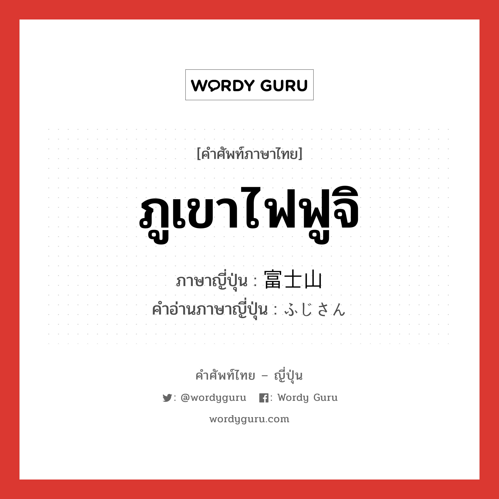 ภูเขาไฟฟูจิ ภาษาญี่ปุ่นคืออะไร, คำศัพท์ภาษาไทย - ญี่ปุ่น ภูเขาไฟฟูจิ ภาษาญี่ปุ่น 富士山 คำอ่านภาษาญี่ปุ่น ふじさん หมวด n หมวด n