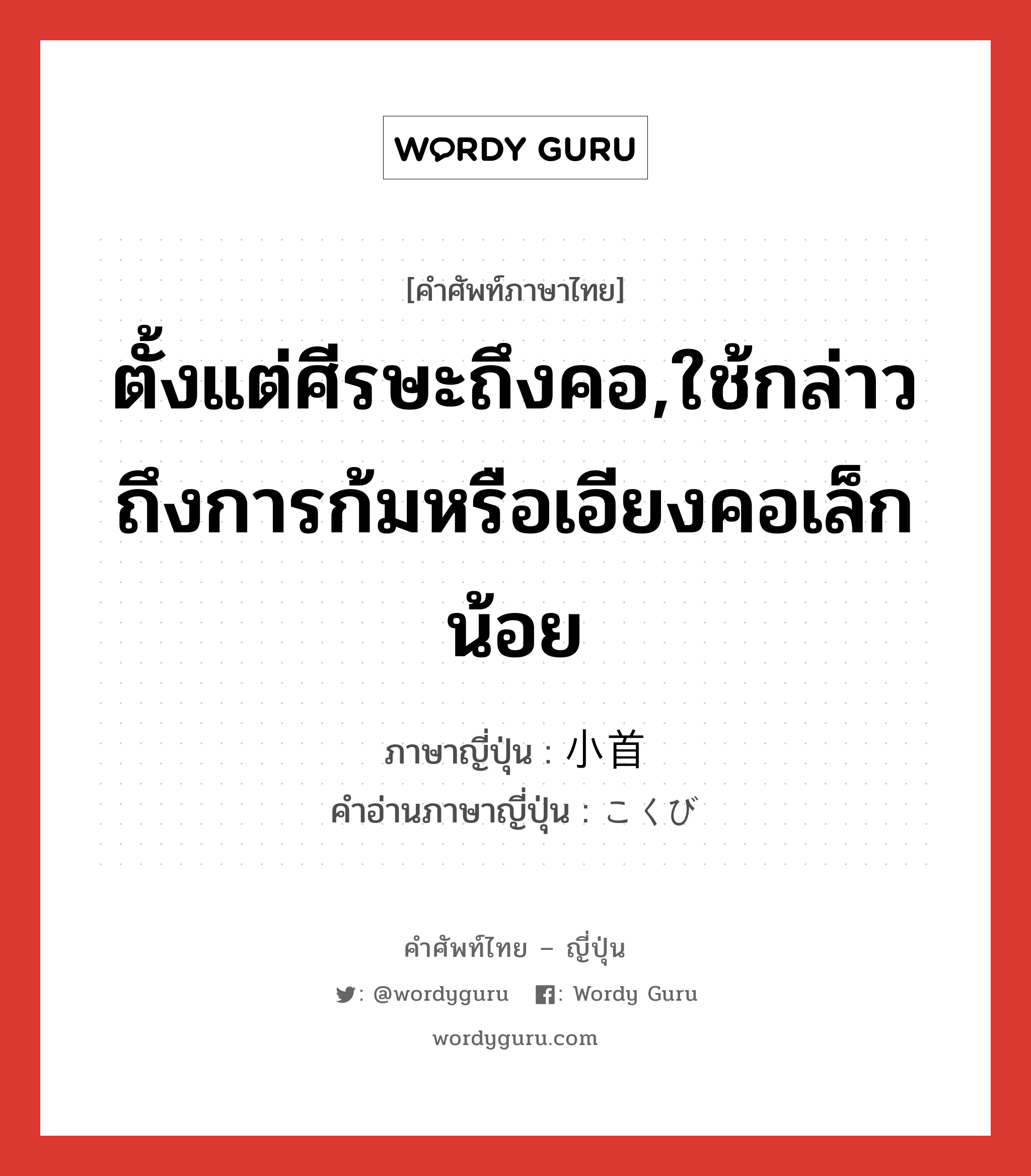 ตั้งแต่ศีรษะถึงคอ,ใช้กล่าวถึงการก้มหรือเอียงคอเล็กน้อย ภาษาญี่ปุ่นคืออะไร, คำศัพท์ภาษาไทย - ญี่ปุ่น ตั้งแต่ศีรษะถึงคอ,ใช้กล่าวถึงการก้มหรือเอียงคอเล็กน้อย ภาษาญี่ปุ่น 小首 คำอ่านภาษาญี่ปุ่น こくび หมวด n หมวด n