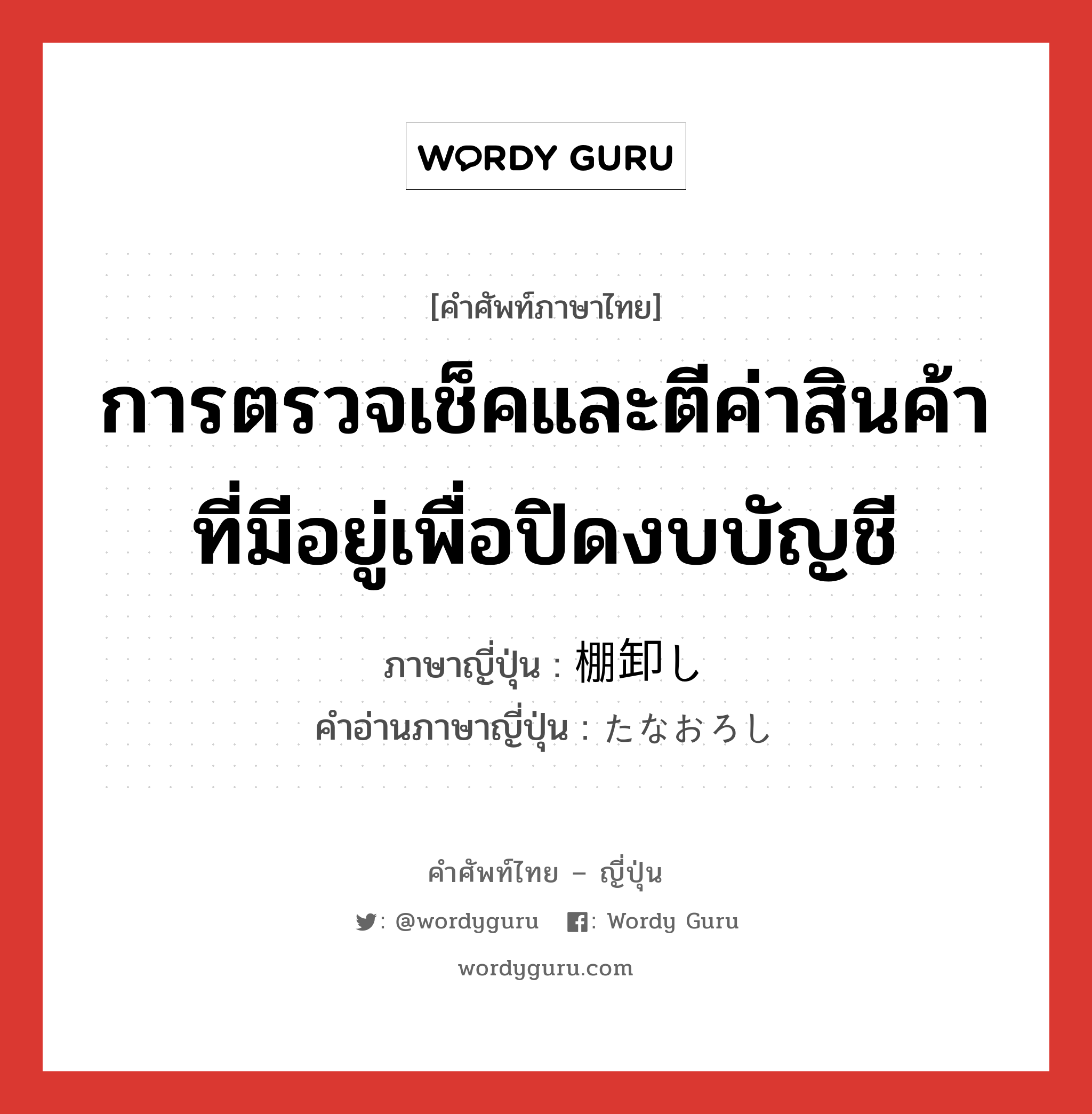 การตรวจเช็คและตีค่าสินค้าที่มีอยู่เพื่อปิดงบบัญชี ภาษาญี่ปุ่นคืออะไร, คำศัพท์ภาษาไทย - ญี่ปุ่น การตรวจเช็คและตีค่าสินค้าที่มีอยู่เพื่อปิดงบบัญชี ภาษาญี่ปุ่น 棚卸し คำอ่านภาษาญี่ปุ่น たなおろし หมวด n หมวด n