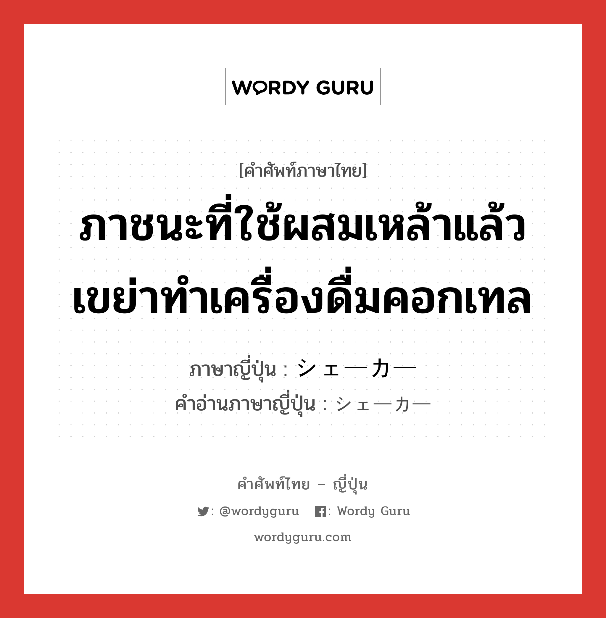 ภาชนะที่ใช้ผสมเหล้าแล้วเขย่าทำเครื่องดื่มคอกเทล ภาษาญี่ปุ่นคืออะไร, คำศัพท์ภาษาไทย - ญี่ปุ่น ภาชนะที่ใช้ผสมเหล้าแล้วเขย่าทำเครื่องดื่มคอกเทล ภาษาญี่ปุ่น シェーカー คำอ่านภาษาญี่ปุ่น シェーカー หมวด n หมวด n