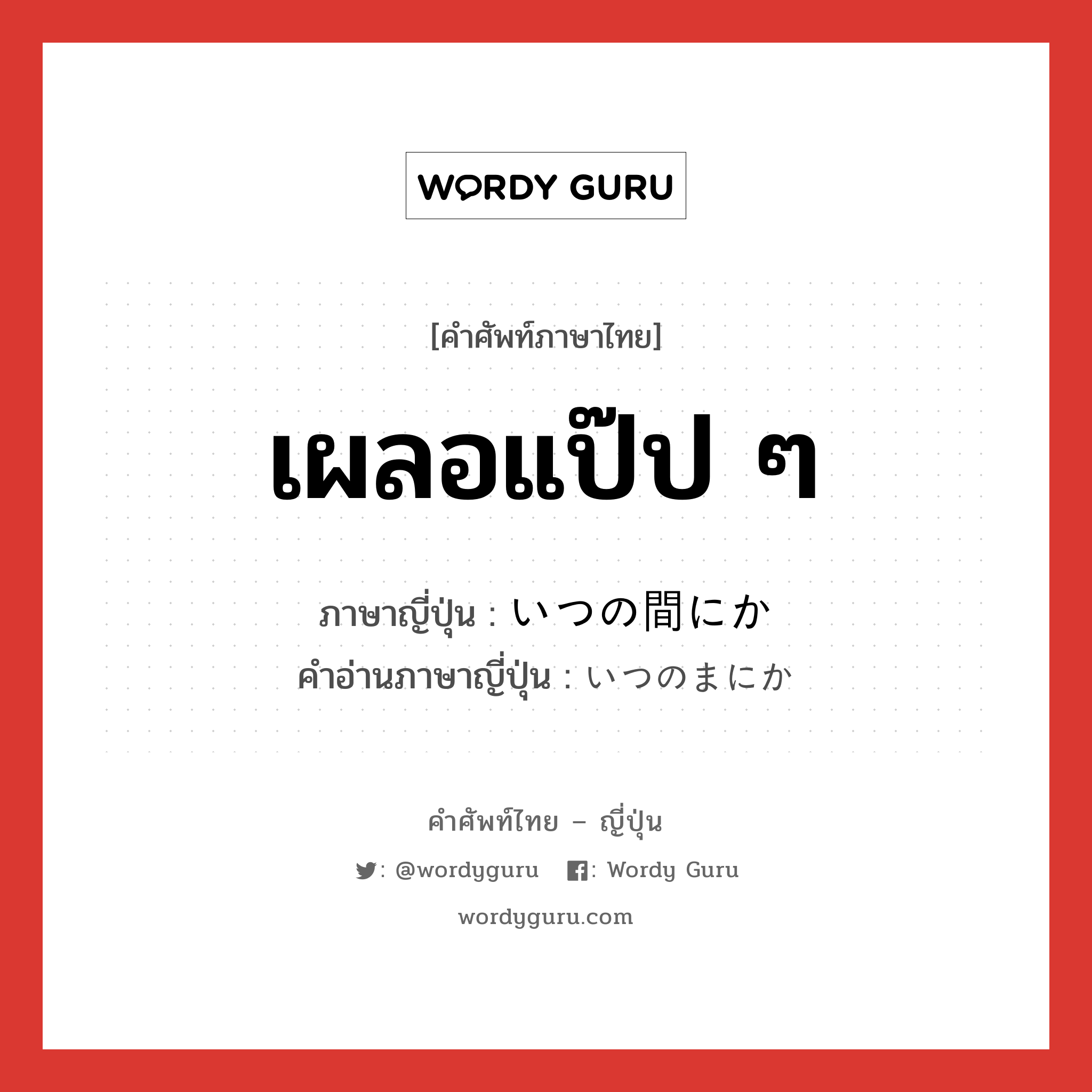 เผลอแป๊ป ๆ ภาษาญี่ปุ่นคืออะไร, คำศัพท์ภาษาไทย - ญี่ปุ่น เผลอแป๊ป ๆ ภาษาญี่ปุ่น いつの間にか คำอ่านภาษาญี่ปุ่น いつのまにか หมวด adv หมวด adv