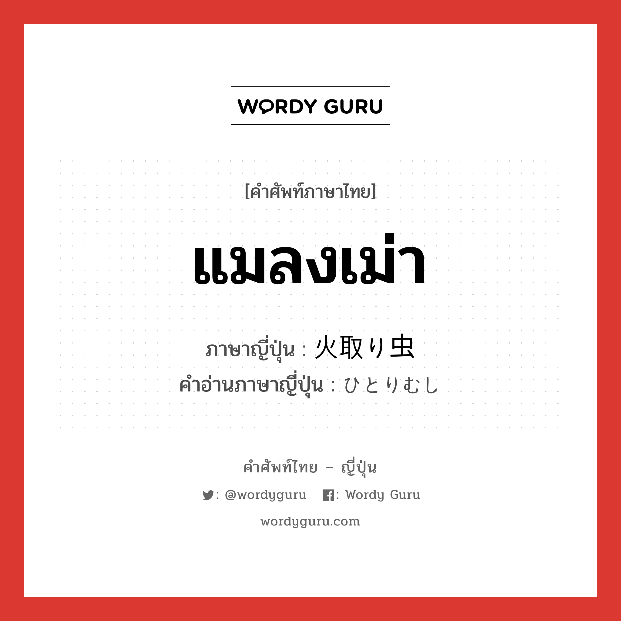 แมลงเม่า ภาษาญี่ปุ่นคืออะไร, คำศัพท์ภาษาไทย - ญี่ปุ่น แมลงเม่า ภาษาญี่ปุ่น 火取り虫 คำอ่านภาษาญี่ปุ่น ひとりむし หมวด n หมวด n