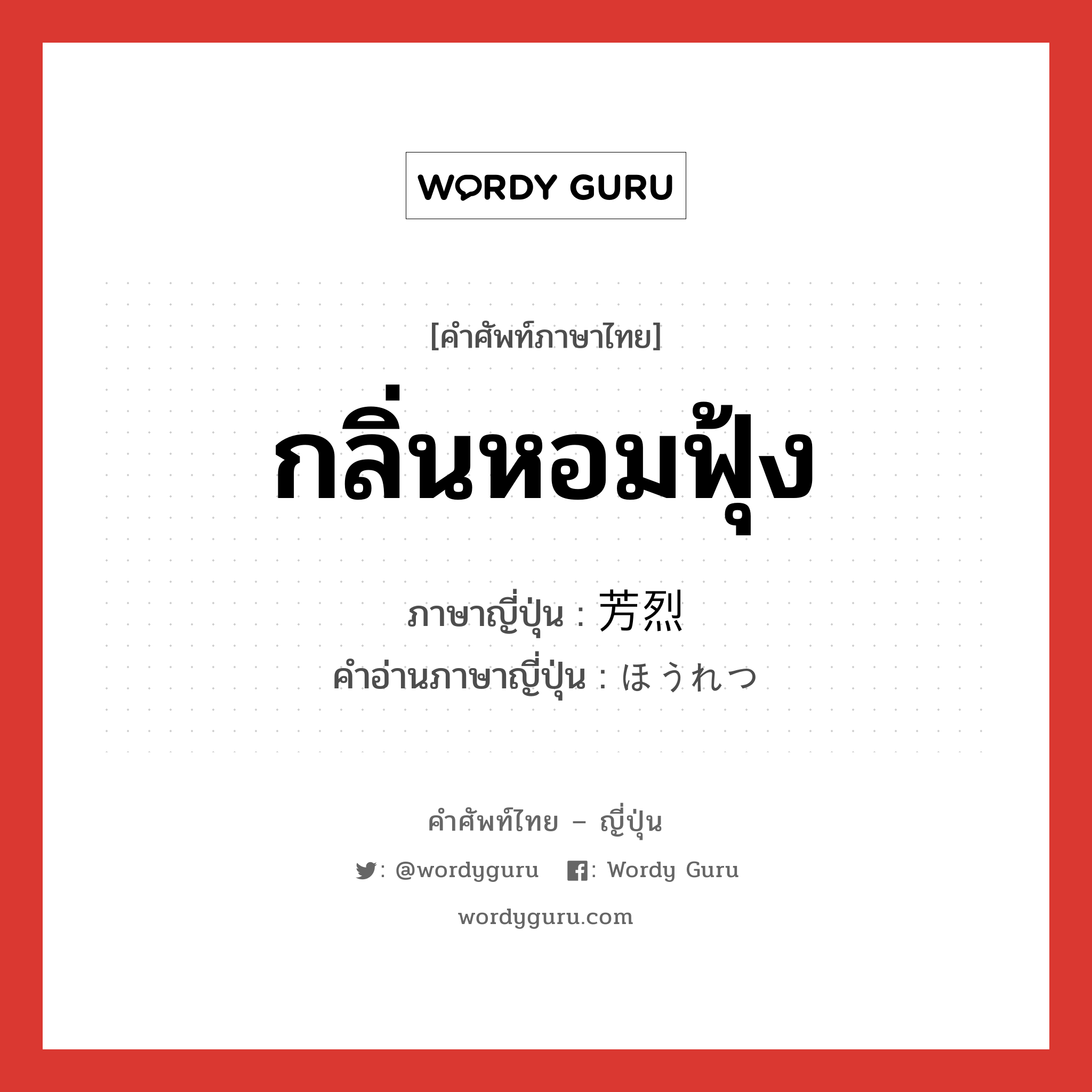 กลิ่นหอมฟุ้ง ภาษาญี่ปุ่นคืออะไร, คำศัพท์ภาษาไทย - ญี่ปุ่น กลิ่นหอมฟุ้ง ภาษาญี่ปุ่น 芳烈 คำอ่านภาษาญี่ปุ่น ほうれつ หมวด adj-na หมวด adj-na