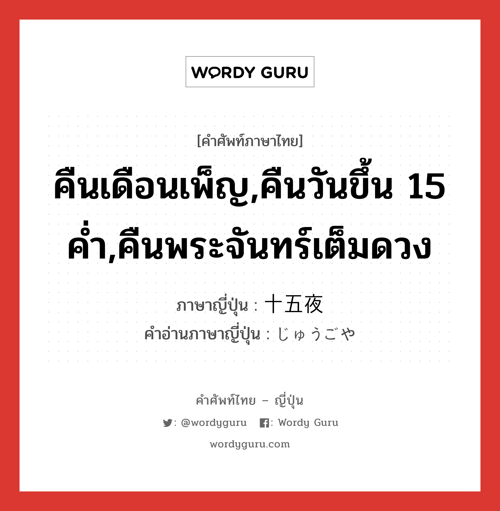 คืนเดือนเพ็ญ,คืนวันขึ้น 15 ค่ำ,คืนพระจันทร์เต็มดวง ภาษาญี่ปุ่นคืออะไร, คำศัพท์ภาษาไทย - ญี่ปุ่น คืนเดือนเพ็ญ,คืนวันขึ้น 15 ค่ำ,คืนพระจันทร์เต็มดวง ภาษาญี่ปุ่น 十五夜 คำอ่านภาษาญี่ปุ่น じゅうごや หมวด n หมวด n