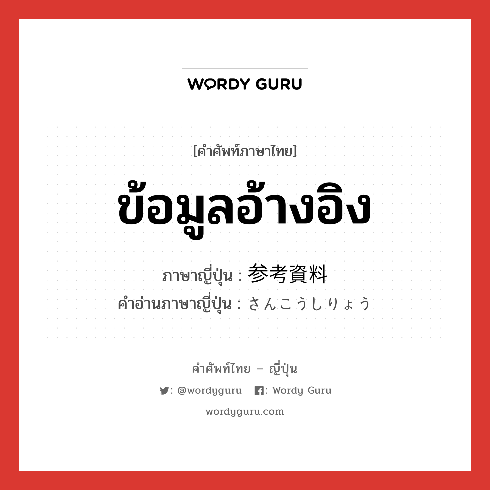 ข้อมูลอ้างอิง ภาษาญี่ปุ่นคืออะไร, คำศัพท์ภาษาไทย - ญี่ปุ่น ข้อมูลอ้างอิง ภาษาญี่ปุ่น 参考資料 คำอ่านภาษาญี่ปุ่น さんこうしりょう หมวด n หมวด n