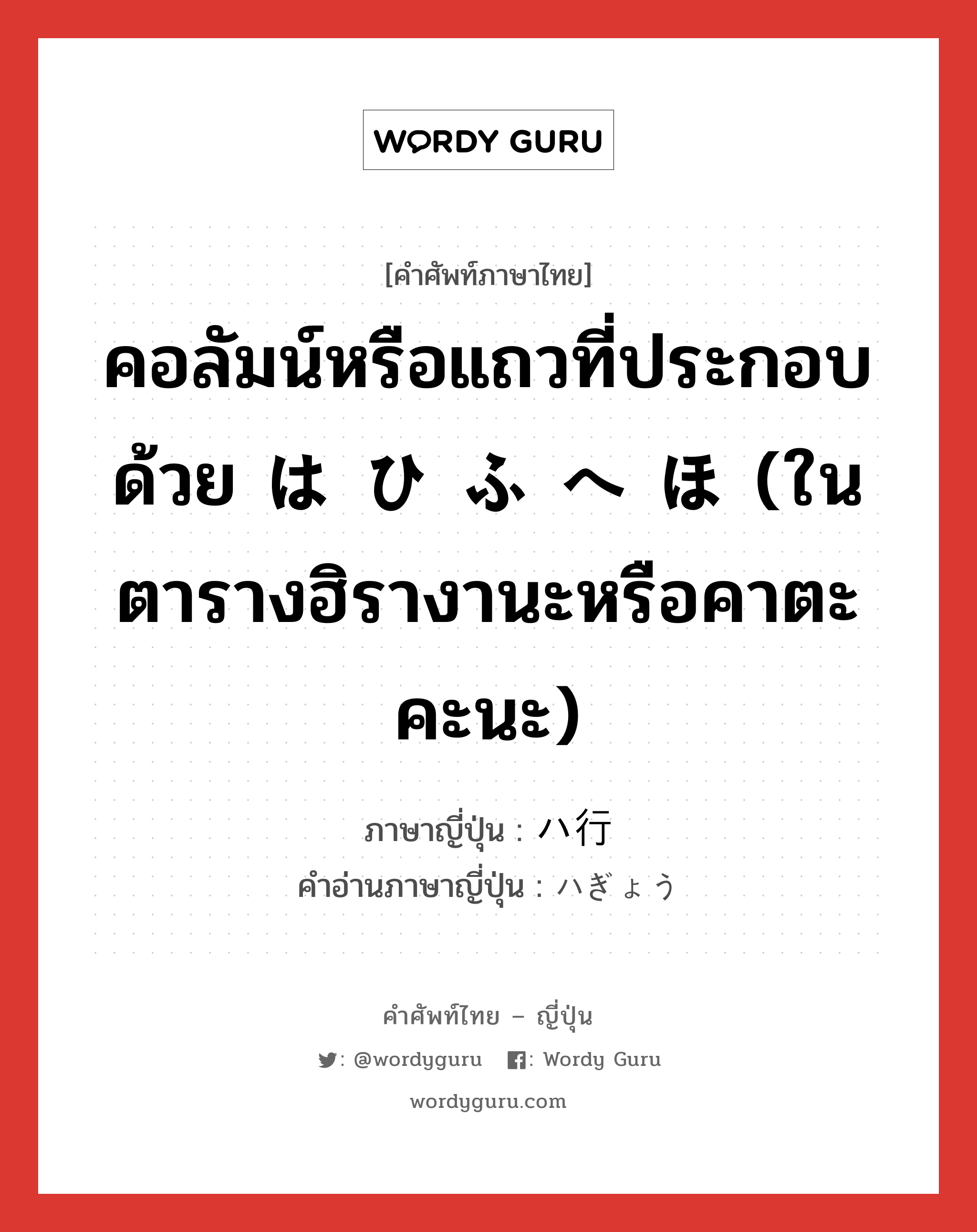 คอลัมน์หรือแถวที่ประกอบด้วย は ひ ふ へ ほ (ในตารางฮิรางานะหรือคาตะคะนะ) ภาษาญี่ปุ่นคืออะไร, คำศัพท์ภาษาไทย - ญี่ปุ่น คอลัมน์หรือแถวที่ประกอบด้วย は ひ ふ へ ほ (ในตารางฮิรางานะหรือคาตะคะนะ) ภาษาญี่ปุ่น ハ行 คำอ่านภาษาญี่ปุ่น ハぎょう หมวด n หมวด n