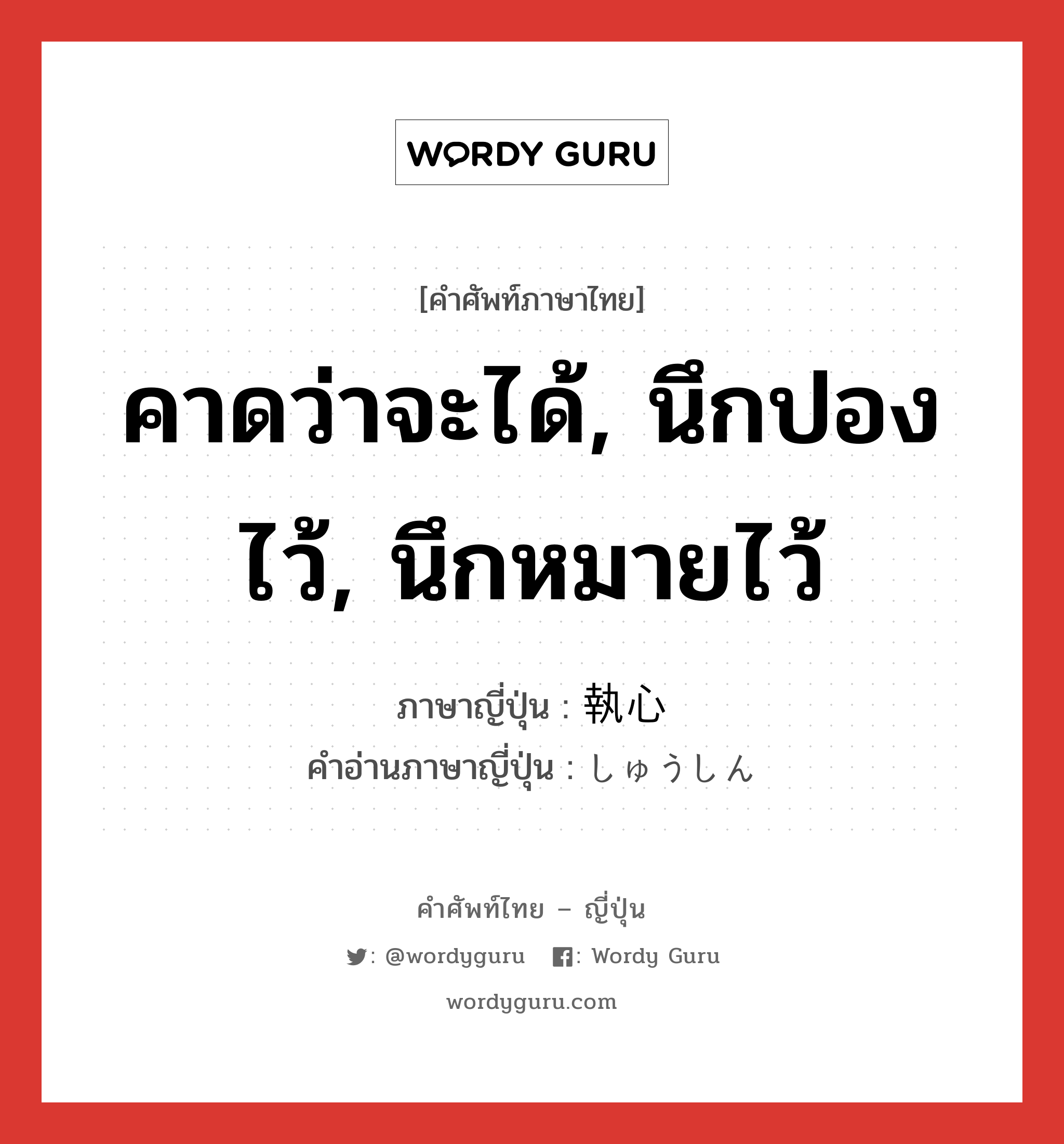 คาดว่าจะได้, นึกปองไว้, นึกหมายไว้ ภาษาญี่ปุ่นคืออะไร, คำศัพท์ภาษาไทย - ญี่ปุ่น คาดว่าจะได้, นึกปองไว้, นึกหมายไว้ ภาษาญี่ปุ่น 執心 คำอ่านภาษาญี่ปุ่น しゅうしん หมวด n หมวด n