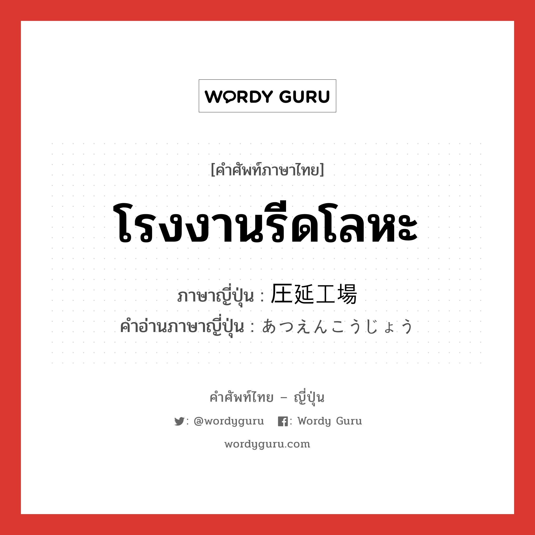 โรงงานรีดโลหะ ภาษาญี่ปุ่นคืออะไร, คำศัพท์ภาษาไทย - ญี่ปุ่น โรงงานรีดโลหะ ภาษาญี่ปุ่น 圧延工場 คำอ่านภาษาญี่ปุ่น あつえんこうじょう หมวด n หมวด n