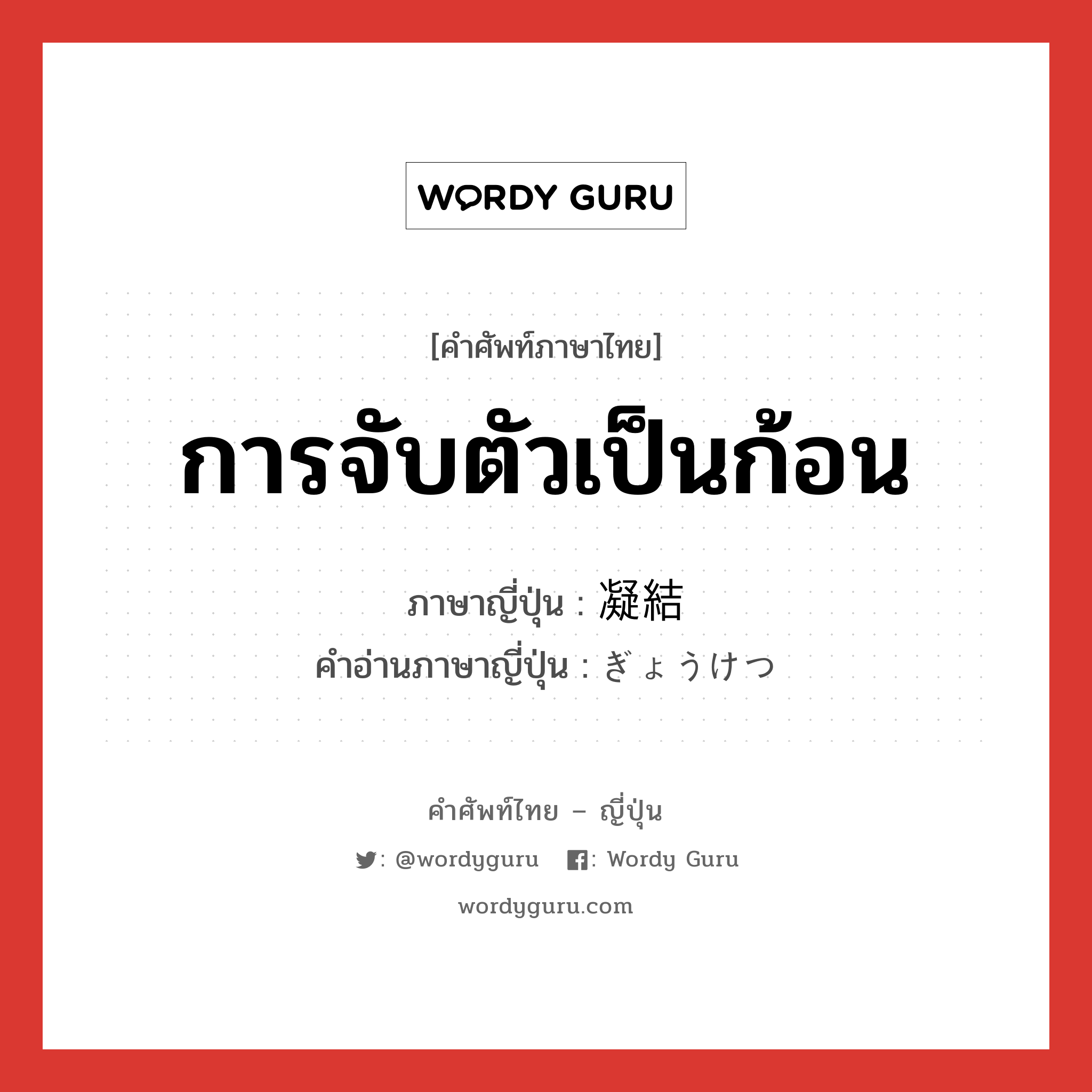 การจับตัวเป็นก้อน ภาษาญี่ปุ่นคืออะไร, คำศัพท์ภาษาไทย - ญี่ปุ่น การจับตัวเป็นก้อน ภาษาญี่ปุ่น 凝結 คำอ่านภาษาญี่ปุ่น ぎょうけつ หมวด n หมวด n