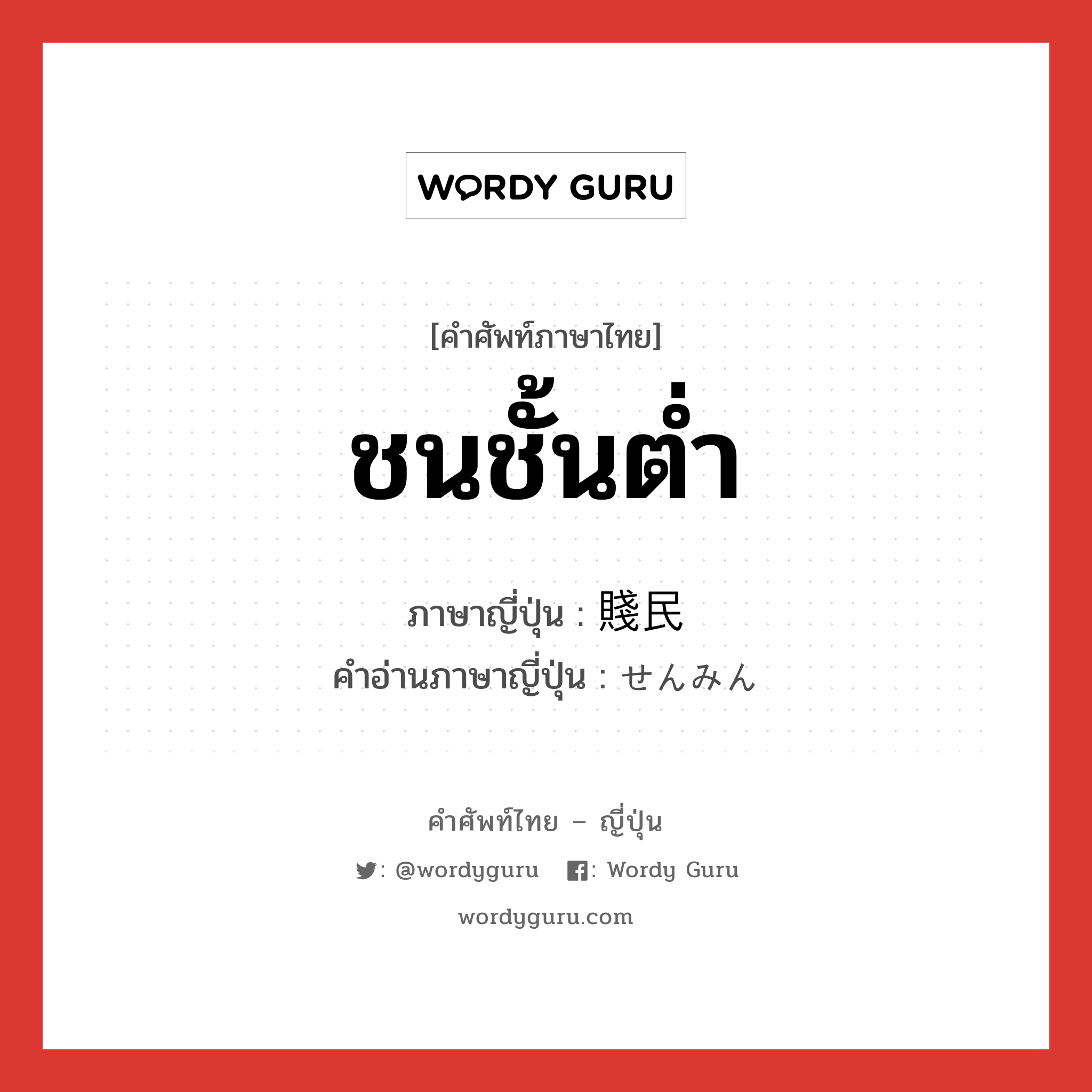 ชนชั้นต่ำ ภาษาญี่ปุ่นคืออะไร, คำศัพท์ภาษาไทย - ญี่ปุ่น ชนชั้นต่ำ ภาษาญี่ปุ่น 賤民 คำอ่านภาษาญี่ปุ่น せんみん หมวด n หมวด n