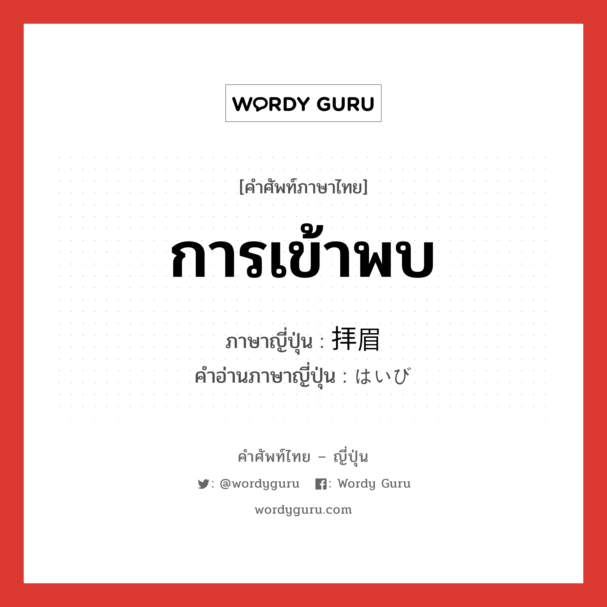 การเข้าพบ ภาษาญี่ปุ่นคืออะไร, คำศัพท์ภาษาไทย - ญี่ปุ่น การเข้าพบ ภาษาญี่ปุ่น 拝眉 คำอ่านภาษาญี่ปุ่น はいび หมวด n หมวด n