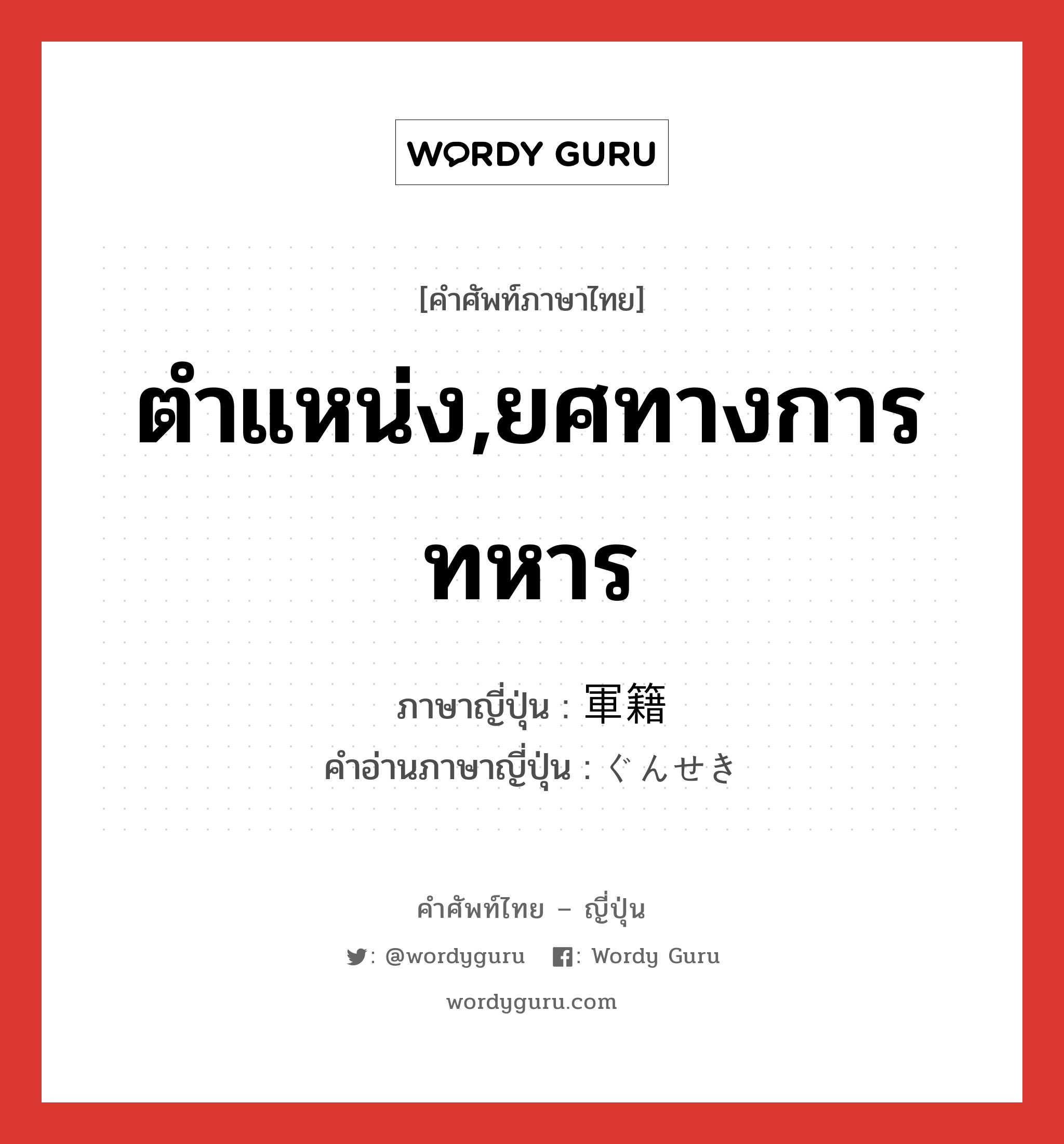 ตำแหน่ง,ยศทางการทหาร ภาษาญี่ปุ่นคืออะไร, คำศัพท์ภาษาไทย - ญี่ปุ่น ตำแหน่ง,ยศทางการทหาร ภาษาญี่ปุ่น 軍籍 คำอ่านภาษาญี่ปุ่น ぐんせき หมวด n หมวด n