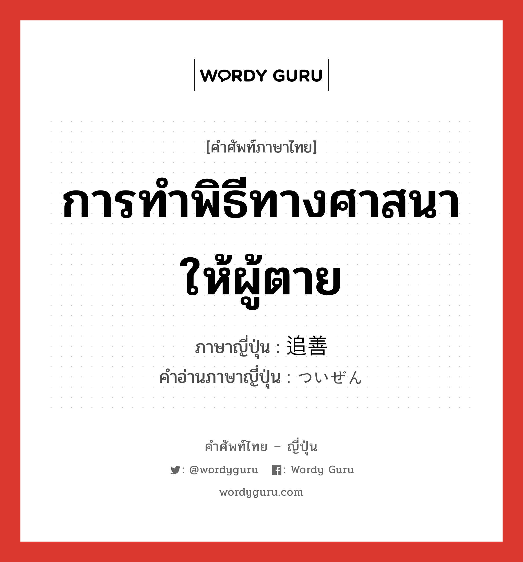 การทำพิธีทางศาสนาให้ผู้ตาย ภาษาญี่ปุ่นคืออะไร, คำศัพท์ภาษาไทย - ญี่ปุ่น การทำพิธีทางศาสนาให้ผู้ตาย ภาษาญี่ปุ่น 追善 คำอ่านภาษาญี่ปุ่น ついぜん หมวด n หมวด n