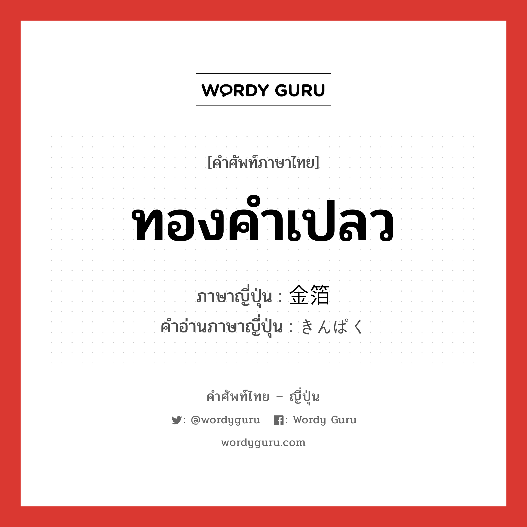 ทองคำเปลว ภาษาญี่ปุ่นคืออะไร, คำศัพท์ภาษาไทย - ญี่ปุ่น ทองคำเปลว ภาษาญี่ปุ่น 金箔 คำอ่านภาษาญี่ปุ่น きんぱく หมวด n หมวด n