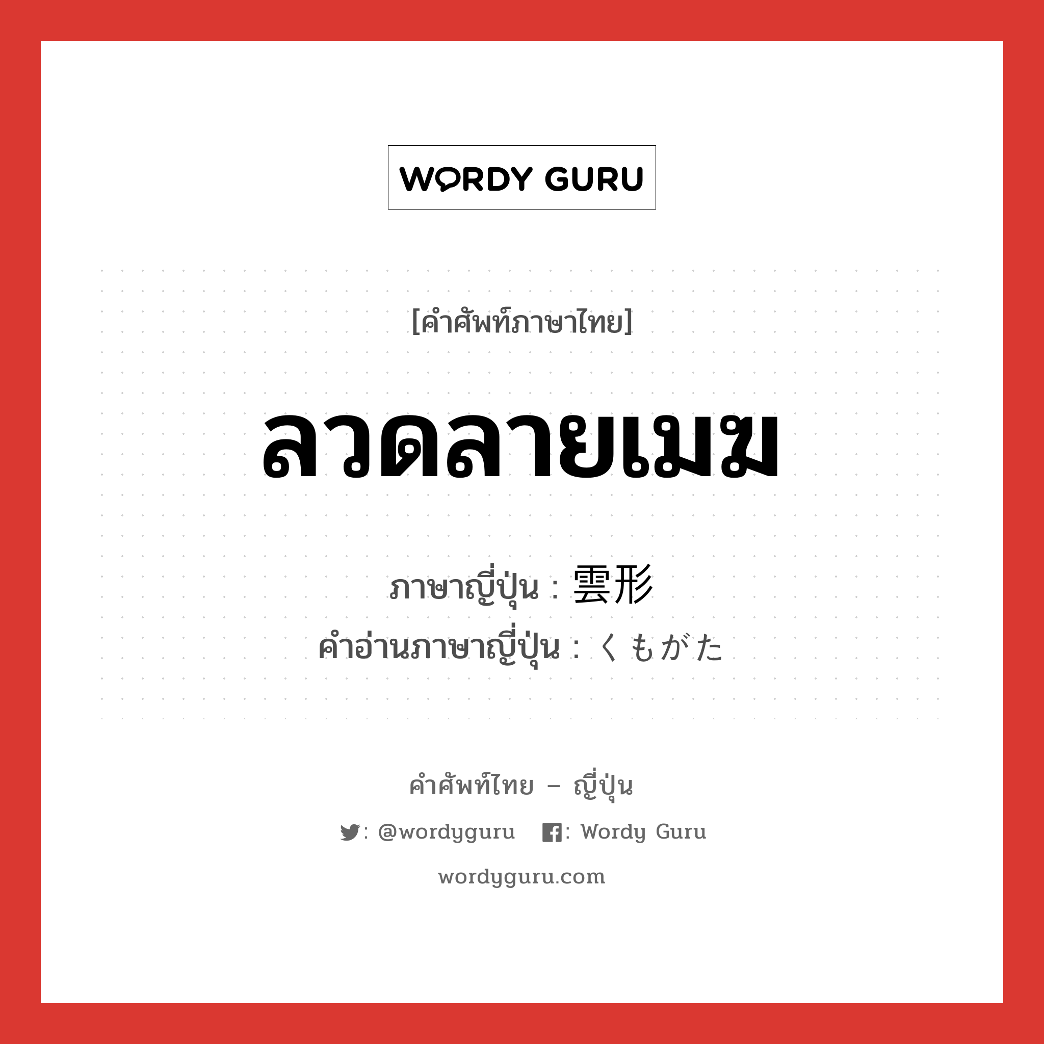 ลวดลายเมฆ ภาษาญี่ปุ่นคืออะไร, คำศัพท์ภาษาไทย - ญี่ปุ่น ลวดลายเมฆ ภาษาญี่ปุ่น 雲形 คำอ่านภาษาญี่ปุ่น くもがた หมวด n หมวด n