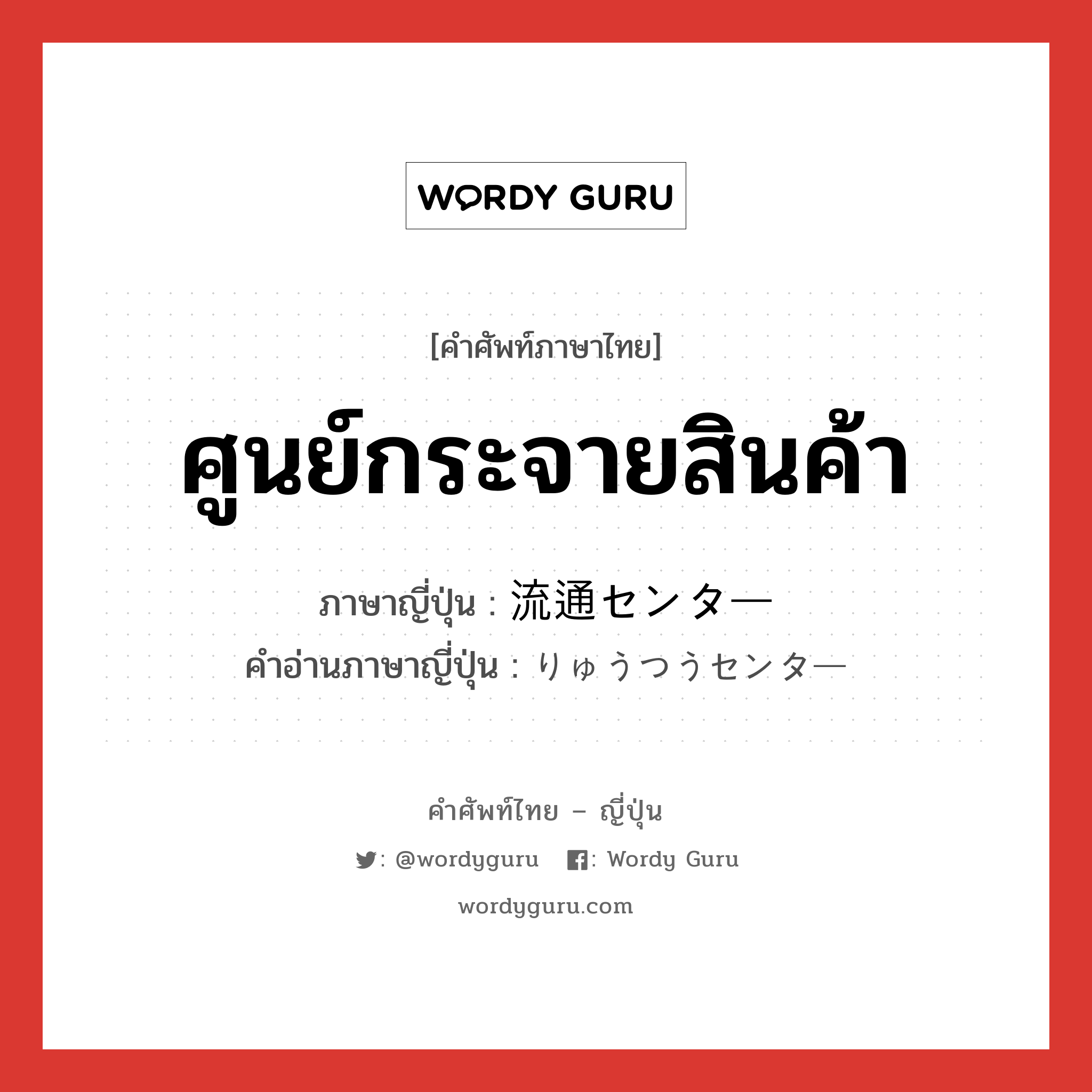 ศูนย์กระจายสินค้า ภาษาญี่ปุ่นคืออะไร, คำศัพท์ภาษาไทย - ญี่ปุ่น ศูนย์กระจายสินค้า ภาษาญี่ปุ่น 流通センター คำอ่านภาษาญี่ปุ่น りゅうつうセンター หมวด n หมวด n