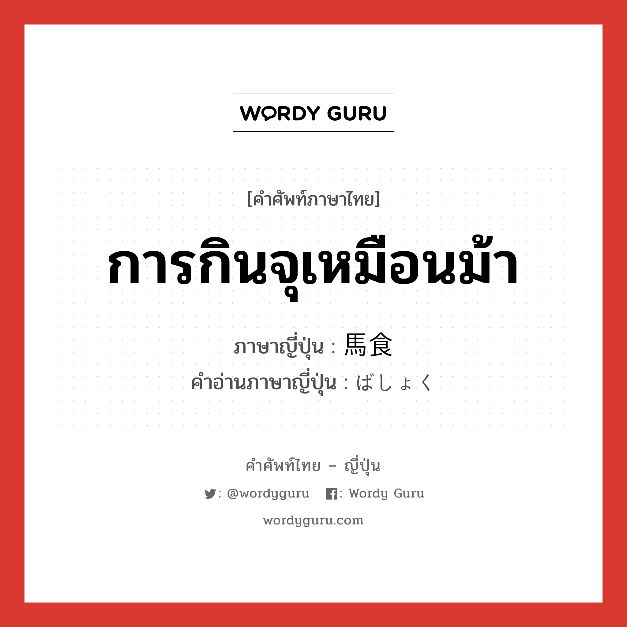 การกินจุเหมือนม้า ภาษาญี่ปุ่นคืออะไร, คำศัพท์ภาษาไทย - ญี่ปุ่น การกินจุเหมือนม้า ภาษาญี่ปุ่น 馬食 คำอ่านภาษาญี่ปุ่น ばしょく หมวด n หมวด n