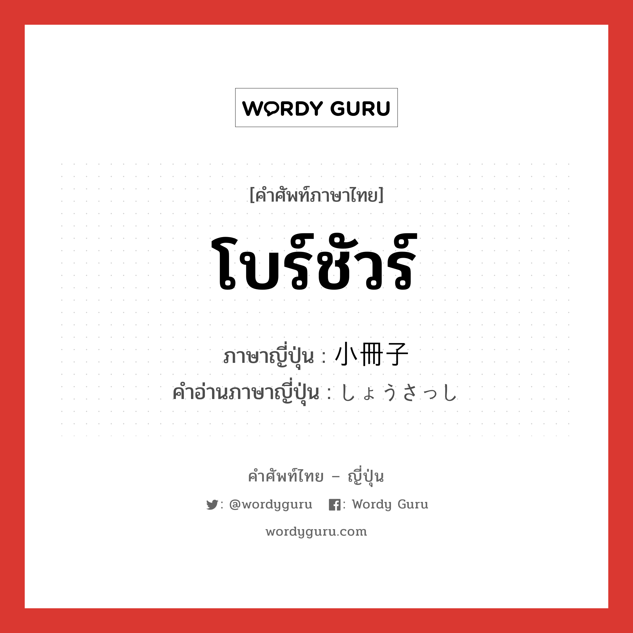 โบร์ชัวร์ ภาษาญี่ปุ่นคืออะไร, คำศัพท์ภาษาไทย - ญี่ปุ่น โบร์ชัวร์ ภาษาญี่ปุ่น 小冊子 คำอ่านภาษาญี่ปุ่น しょうさっし หมวด n หมวด n