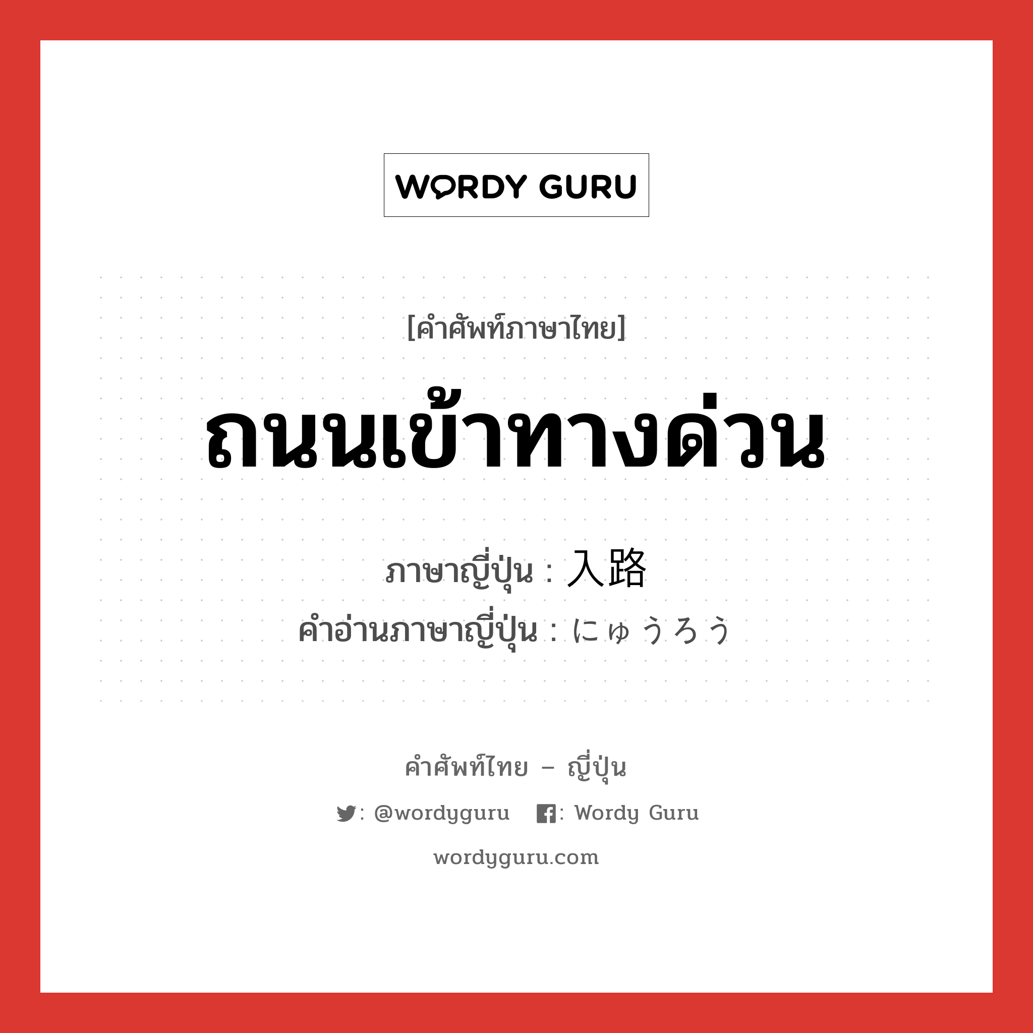 ถนนเข้าทางด่วน ภาษาญี่ปุ่นคืออะไร, คำศัพท์ภาษาไทย - ญี่ปุ่น ถนนเข้าทางด่วน ภาษาญี่ปุ่น 入路 คำอ่านภาษาญี่ปุ่น にゅうろう หมวด n หมวด n