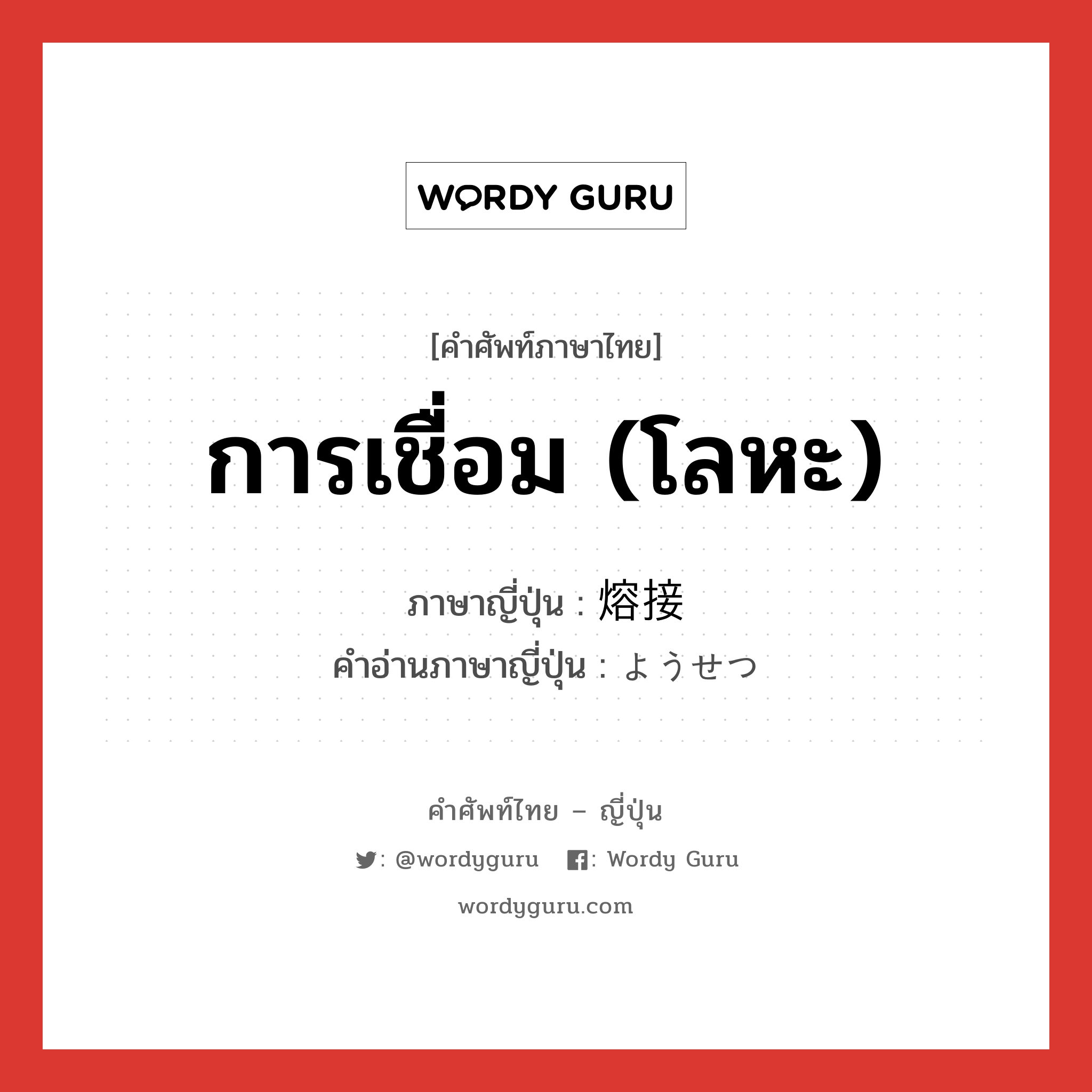 การเชื่อม (โลหะ) ภาษาญี่ปุ่นคืออะไร, คำศัพท์ภาษาไทย - ญี่ปุ่น การเชื่อม (โลหะ) ภาษาญี่ปุ่น 熔接 คำอ่านภาษาญี่ปุ่น ようせつ หมวด n หมวด n