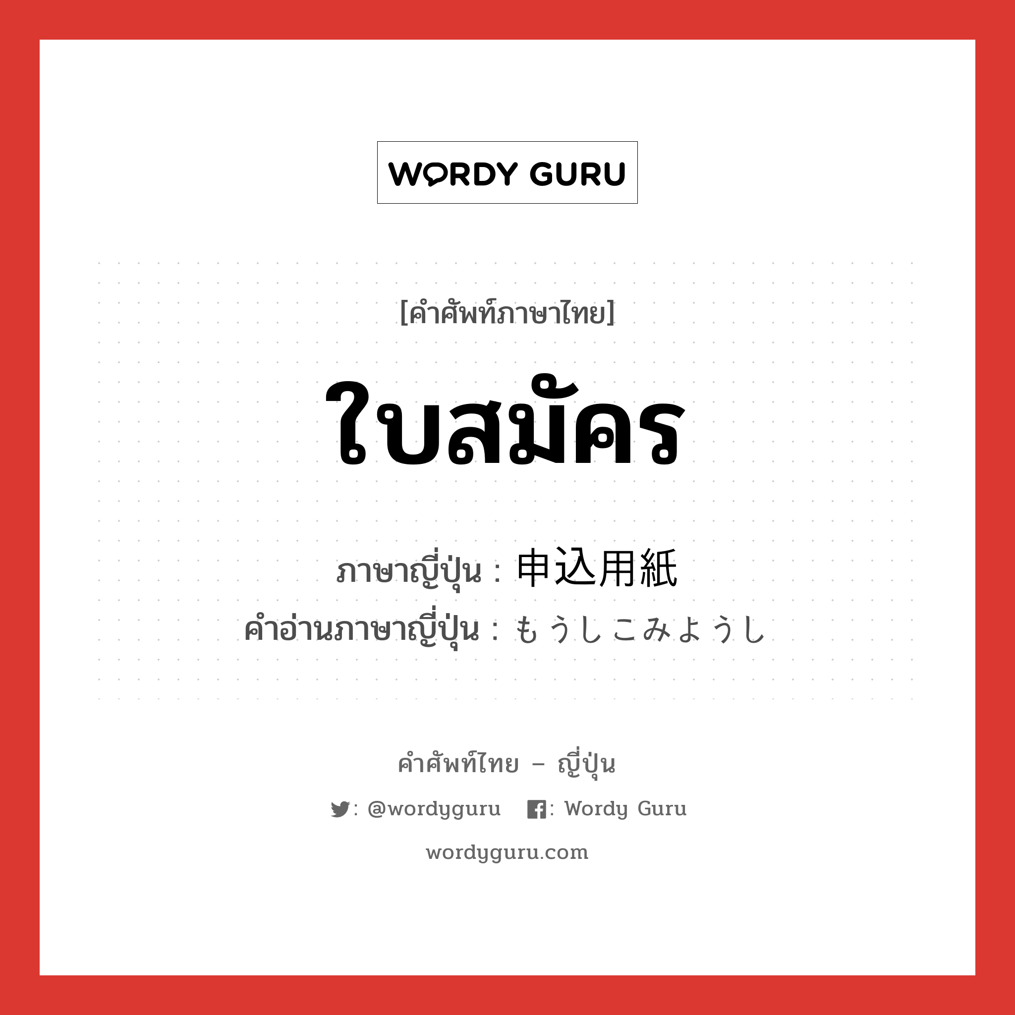 ใบสมัคร ภาษาญี่ปุ่นคืออะไร, คำศัพท์ภาษาไทย - ญี่ปุ่น ใบสมัคร ภาษาญี่ปุ่น 申込用紙 คำอ่านภาษาญี่ปุ่น もうしこみようし หมวด n หมวด n