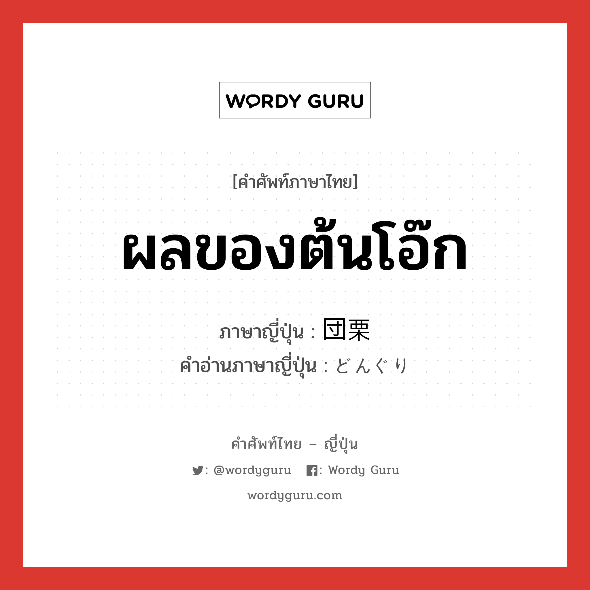 ผลของต้นโอ๊ก ภาษาญี่ปุ่นคืออะไร, คำศัพท์ภาษาไทย - ญี่ปุ่น ผลของต้นโอ๊ก ภาษาญี่ปุ่น 団栗 คำอ่านภาษาญี่ปุ่น どんぐり หมวด n หมวด n