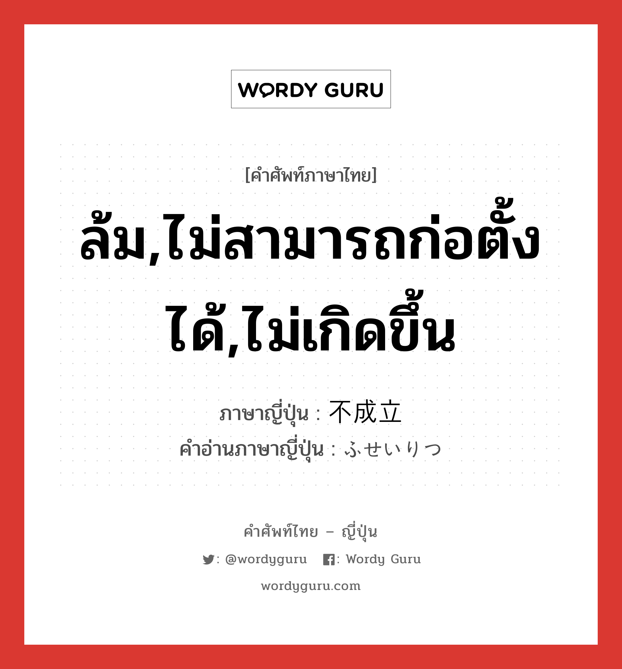 ล้ม,ไม่สามารถก่อตั้งได้,ไม่เกิดขึ้น ภาษาญี่ปุ่นคืออะไร, คำศัพท์ภาษาไทย - ญี่ปุ่น ล้ม,ไม่สามารถก่อตั้งได้,ไม่เกิดขึ้น ภาษาญี่ปุ่น 不成立 คำอ่านภาษาญี่ปุ่น ふせいりつ หมวด n หมวด n