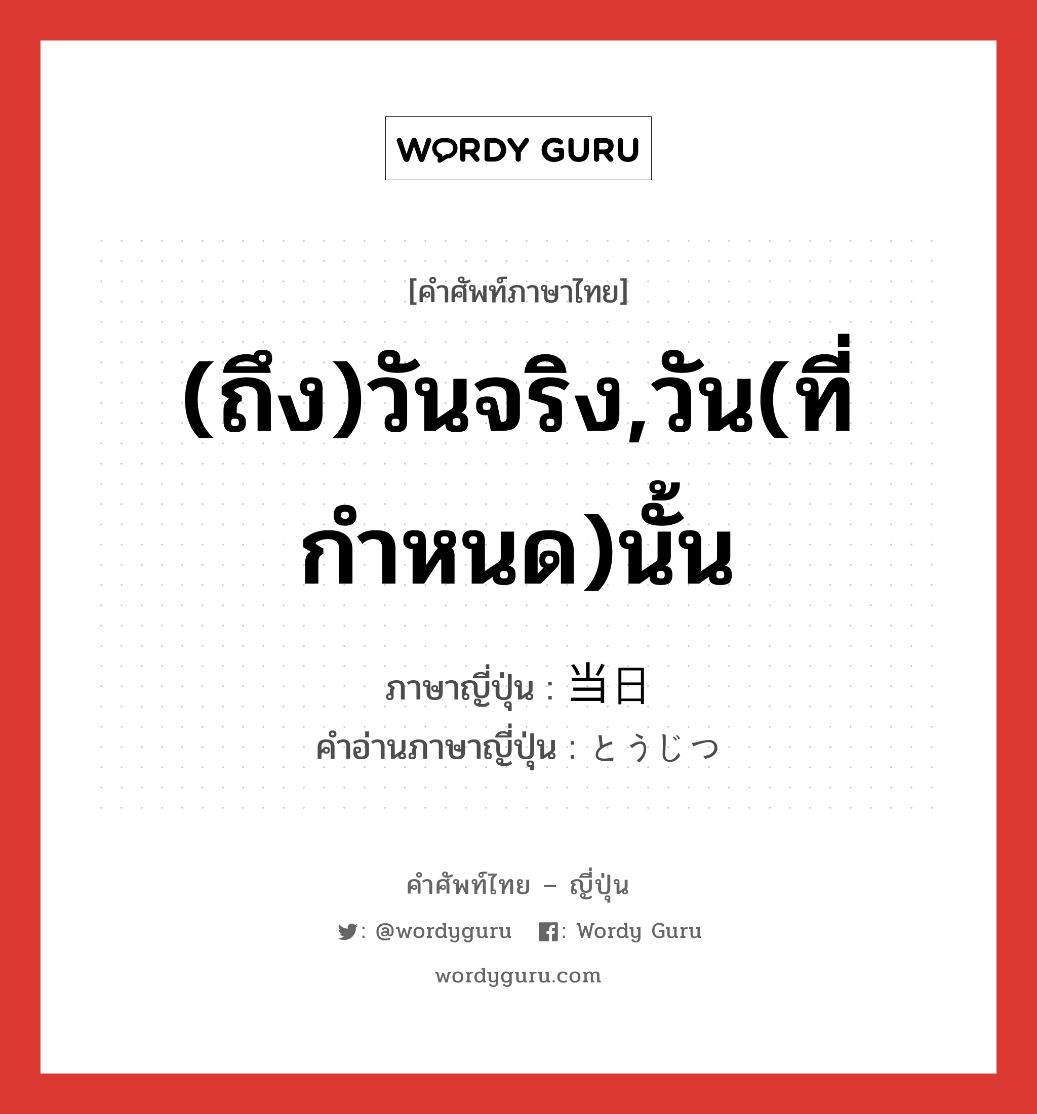 (ถึง)วันจริง,วัน(ที่กำหนด)นั้น ภาษาญี่ปุ่นคืออะไร, คำศัพท์ภาษาไทย - ญี่ปุ่น (ถึง)วันจริง,วัน(ที่กำหนด)นั้น ภาษาญี่ปุ่น 当日 คำอ่านภาษาญี่ปุ่น とうじつ หมวด n-adv หมวด n-adv