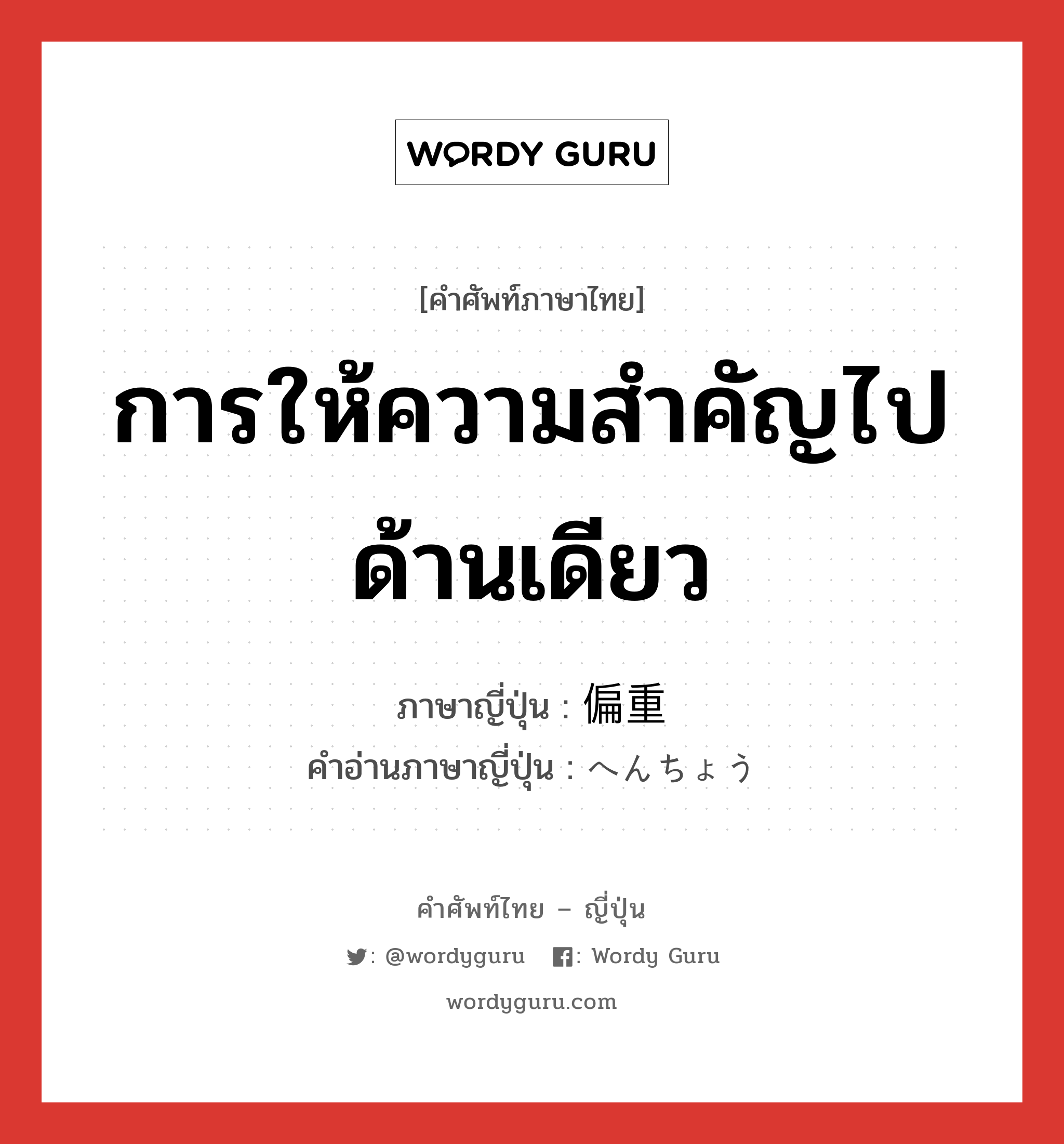 การให้ความสำคัญไปด้านเดียว ภาษาญี่ปุ่นคืออะไร, คำศัพท์ภาษาไทย - ญี่ปุ่น การให้ความสำคัญไปด้านเดียว ภาษาญี่ปุ่น 偏重 คำอ่านภาษาญี่ปุ่น へんちょう หมวด n หมวด n