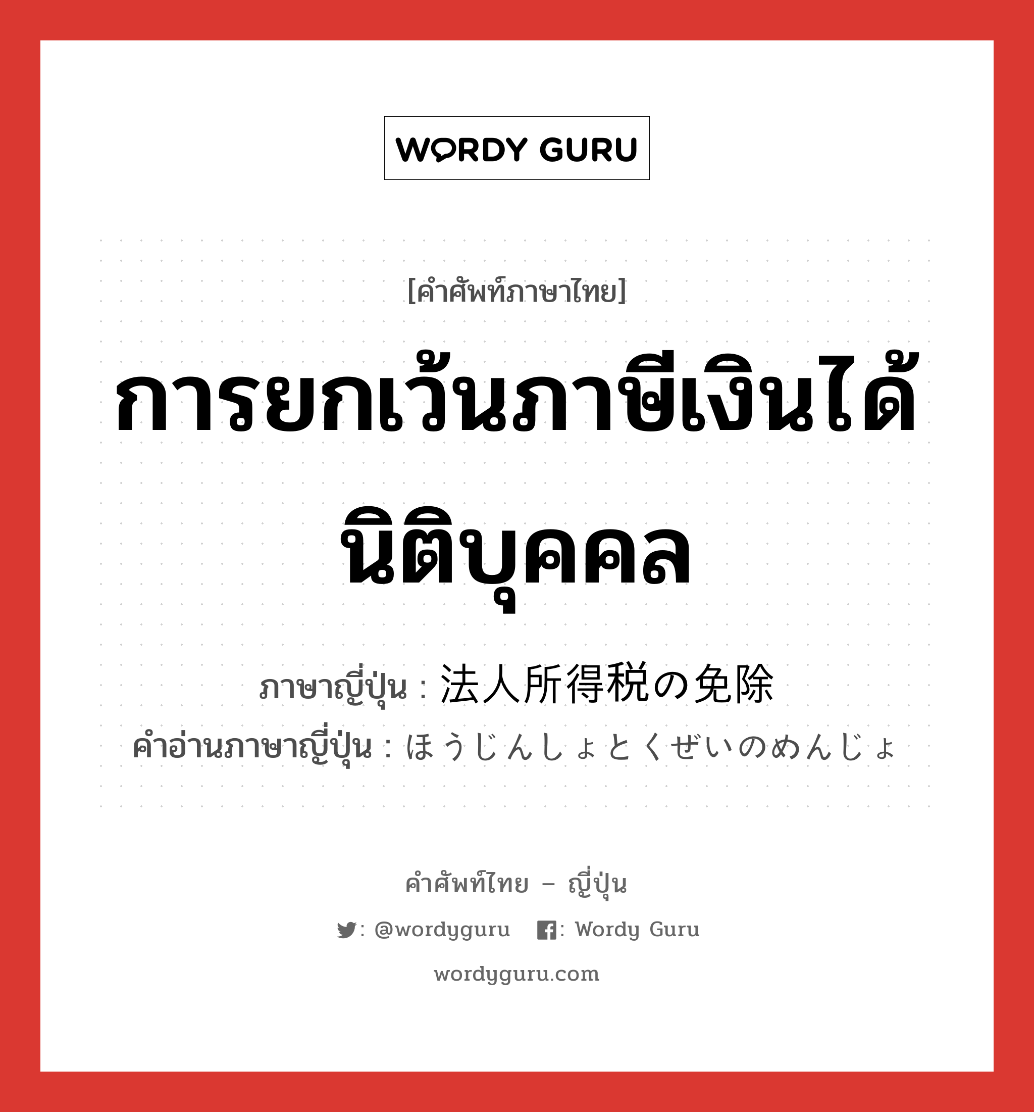 การยกเว้นภาษีเงินได้นิติบุคคล ภาษาญี่ปุ่นคืออะไร, คำศัพท์ภาษาไทย - ญี่ปุ่น การยกเว้นภาษีเงินได้นิติบุคคล ภาษาญี่ปุ่น 法人所得税の免除 คำอ่านภาษาญี่ปุ่น ほうじんしょとくぜいのめんじょ หมวด n หมวด n