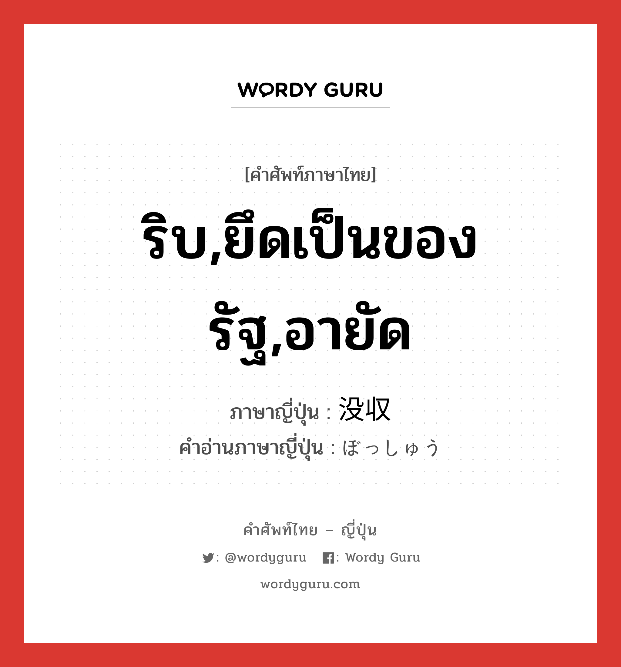 ริบ,ยึดเป็นของรัฐ,อายัด ภาษาญี่ปุ่นคืออะไร, คำศัพท์ภาษาไทย - ญี่ปุ่น ริบ,ยึดเป็นของรัฐ,อายัด ภาษาญี่ปุ่น 没収 คำอ่านภาษาญี่ปุ่น ぼっしゅう หมวด n หมวด n