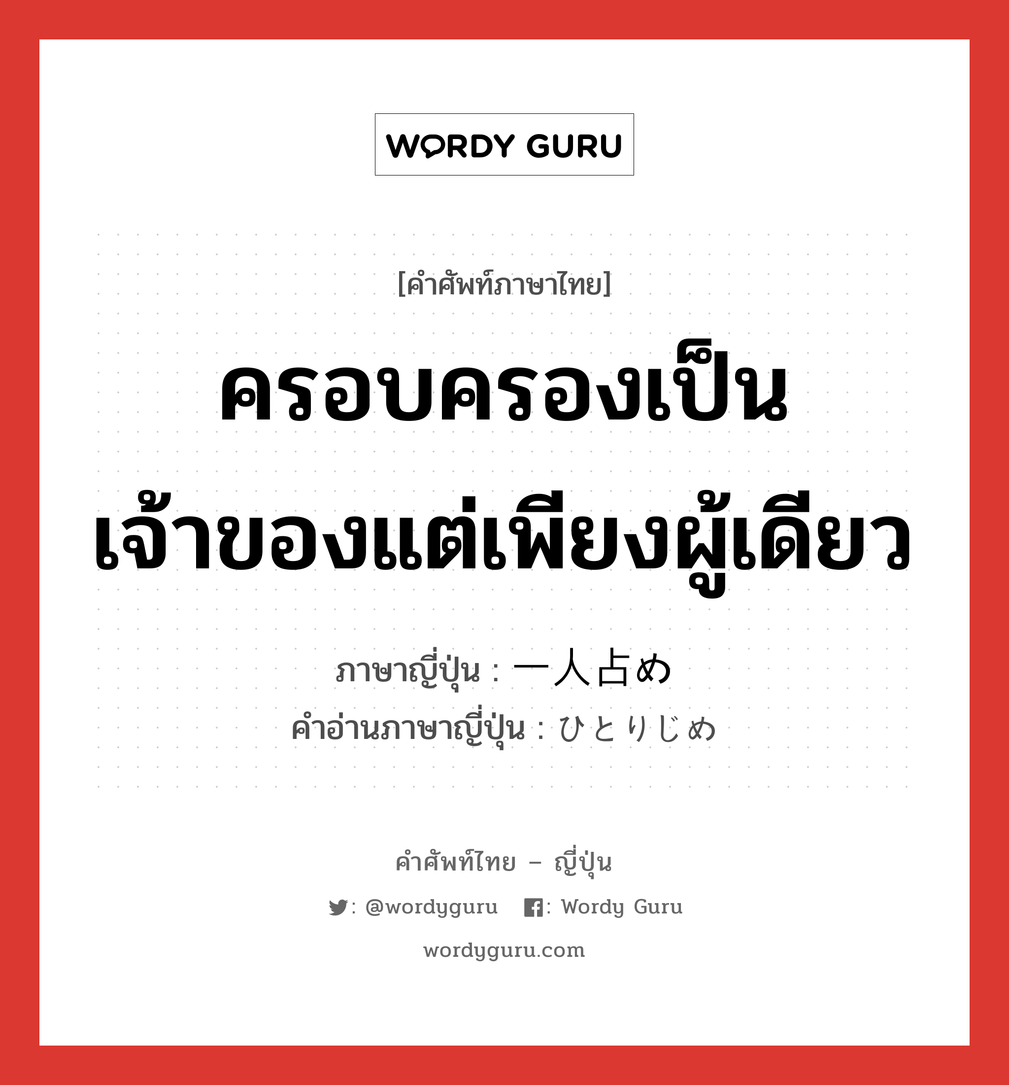 ครอบครองเป็นเจ้าของแต่เพียงผู้เดียว ภาษาญี่ปุ่นคืออะไร, คำศัพท์ภาษาไทย - ญี่ปุ่น ครอบครองเป็นเจ้าของแต่เพียงผู้เดียว ภาษาญี่ปุ่น 一人占め คำอ่านภาษาญี่ปุ่น ひとりじめ หมวด n หมวด n