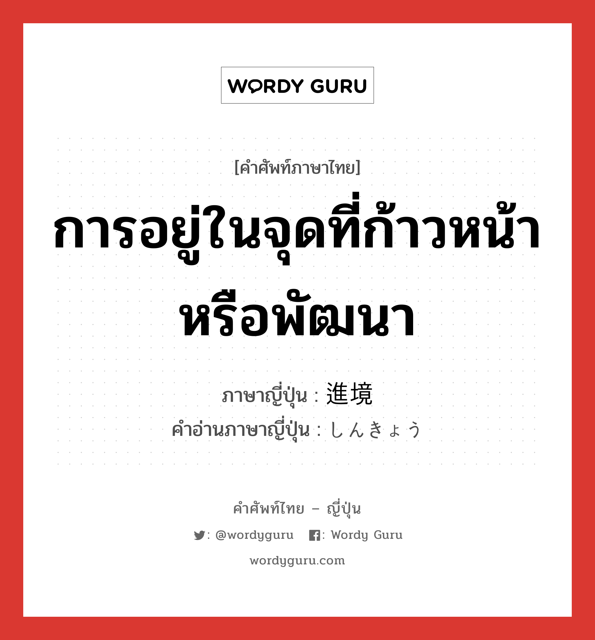 การอยู่ในจุดที่ก้าวหน้าหรือพัฒนา ภาษาญี่ปุ่นคืออะไร, คำศัพท์ภาษาไทย - ญี่ปุ่น การอยู่ในจุดที่ก้าวหน้าหรือพัฒนา ภาษาญี่ปุ่น 進境 คำอ่านภาษาญี่ปุ่น しんきょう หมวด n หมวด n