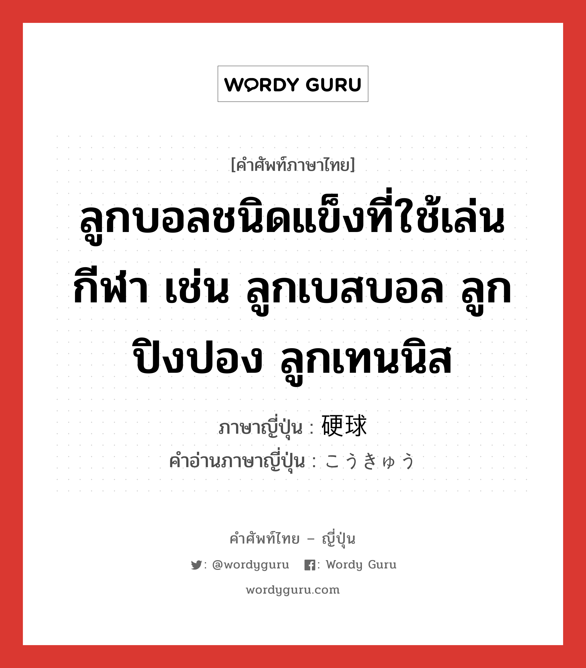 ลูกบอลชนิดแข็งที่ใช้เล่นกีฬา เช่น ลูกเบสบอล ลูกปิงปอง ลูกเทนนิส ภาษาญี่ปุ่นคืออะไร, คำศัพท์ภาษาไทย - ญี่ปุ่น ลูกบอลชนิดแข็งที่ใช้เล่นกีฬา เช่น ลูกเบสบอล ลูกปิงปอง ลูกเทนนิส ภาษาญี่ปุ่น 硬球 คำอ่านภาษาญี่ปุ่น こうきゅう หมวด n หมวด n