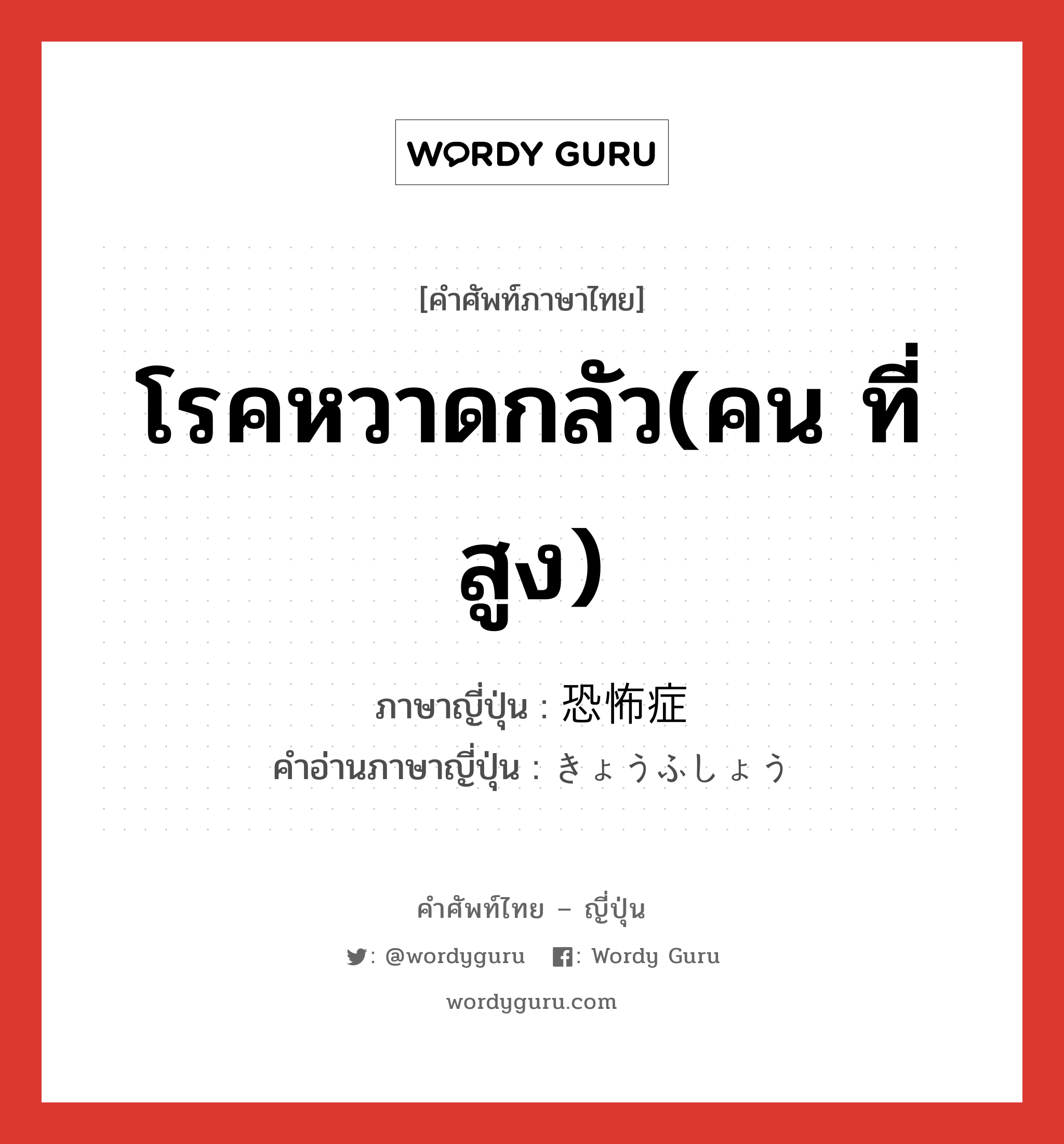 โรคหวาดกลัว(คน ที่สูง) ภาษาญี่ปุ่นคืออะไร, คำศัพท์ภาษาไทย - ญี่ปุ่น โรคหวาดกลัว(คน ที่สูง) ภาษาญี่ปุ่น 恐怖症 คำอ่านภาษาญี่ปุ่น きょうふしょう หมวด n หมวด n