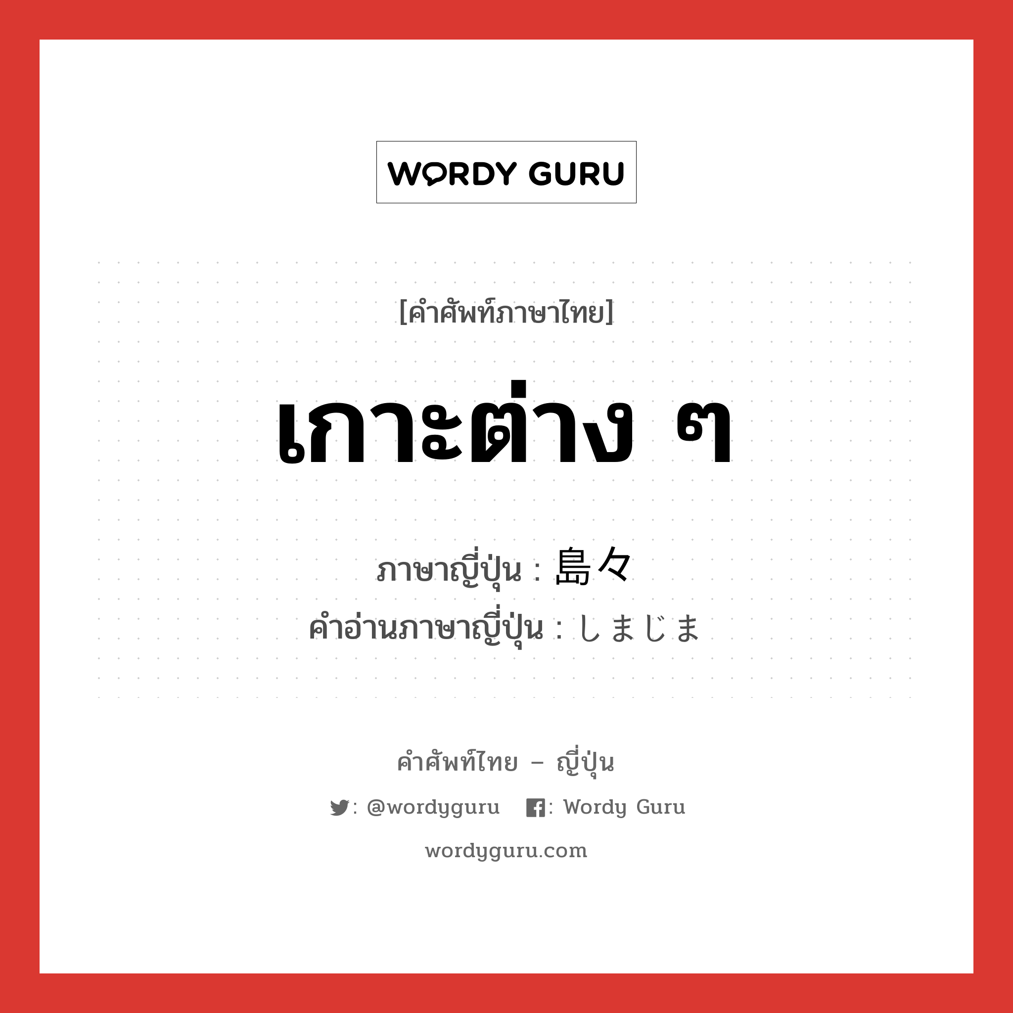 เกาะต่าง ๆ ภาษาญี่ปุ่นคืออะไร, คำศัพท์ภาษาไทย - ญี่ปุ่น เกาะต่าง ๆ ภาษาญี่ปุ่น 島々 คำอ่านภาษาญี่ปุ่น しまじま หมวด n หมวด n