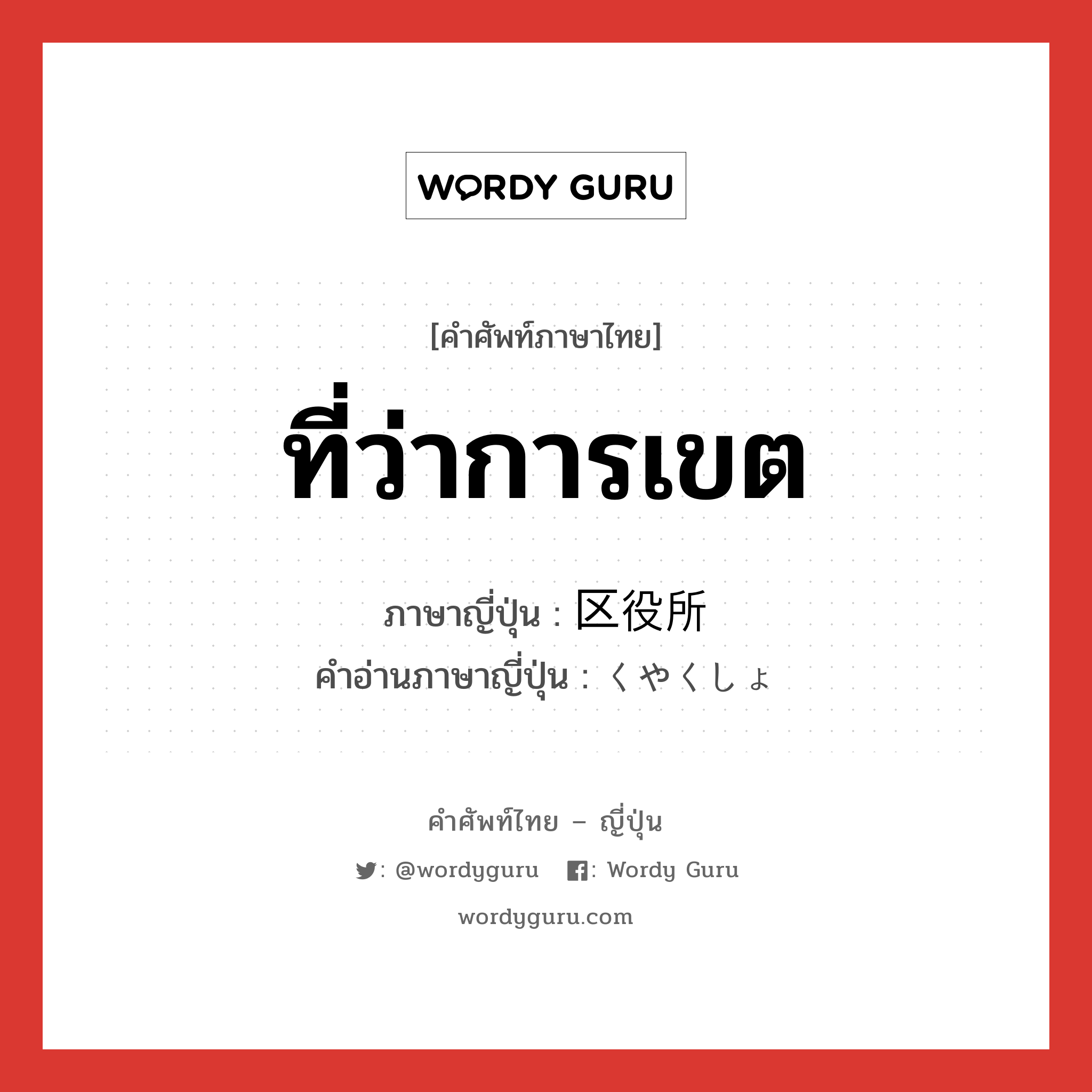 ที่ว่าการเขต ภาษาญี่ปุ่นคืออะไร, คำศัพท์ภาษาไทย - ญี่ปุ่น ที่ว่าการเขต ภาษาญี่ปุ่น 区役所 คำอ่านภาษาญี่ปุ่น くやくしょ หมวด n หมวด n